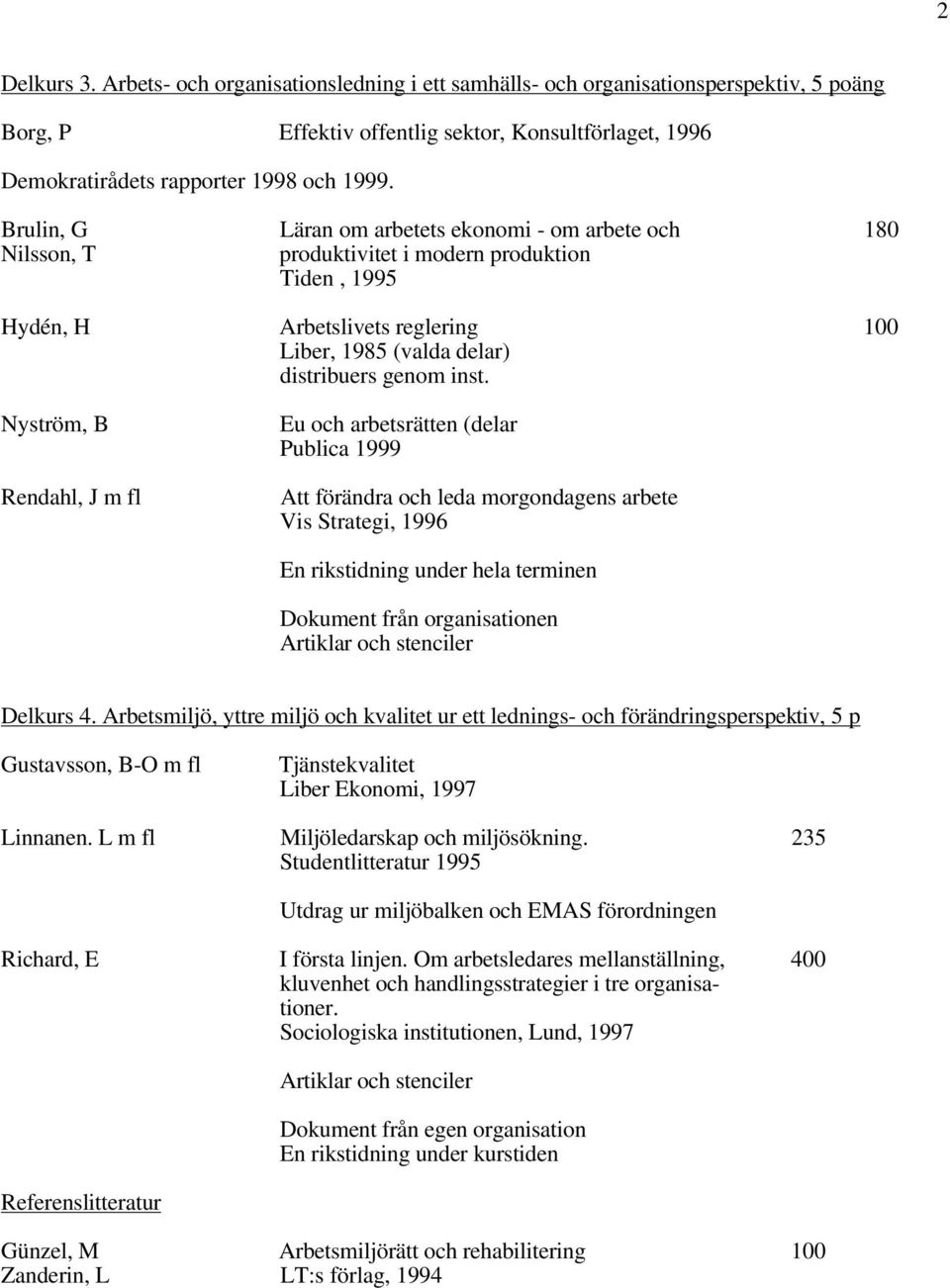 Nyström, B Rendahl, J m fl Eu och arbetsrätten (delar Publica 1999 Att förändra och leda morgondagens arbete Vis Strategi, 1996 En rikstidning under hela terminen Dokument från organisationen