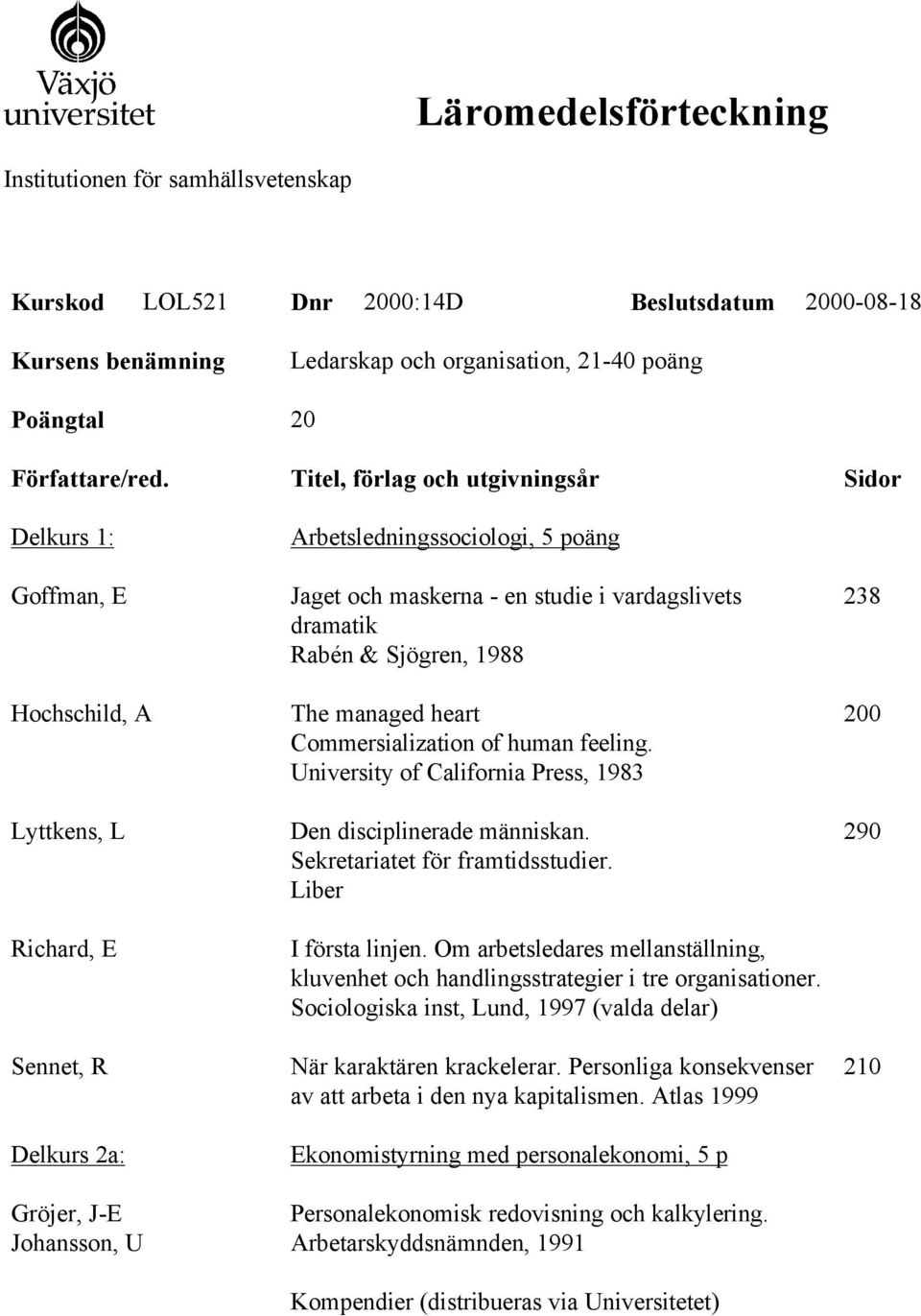 studie i vardagslivets dramatik Rabén & Sjögren, 1988 The managed heart Commersialization of human feeling. University of California Press, 1983 Den disciplinerade människan.