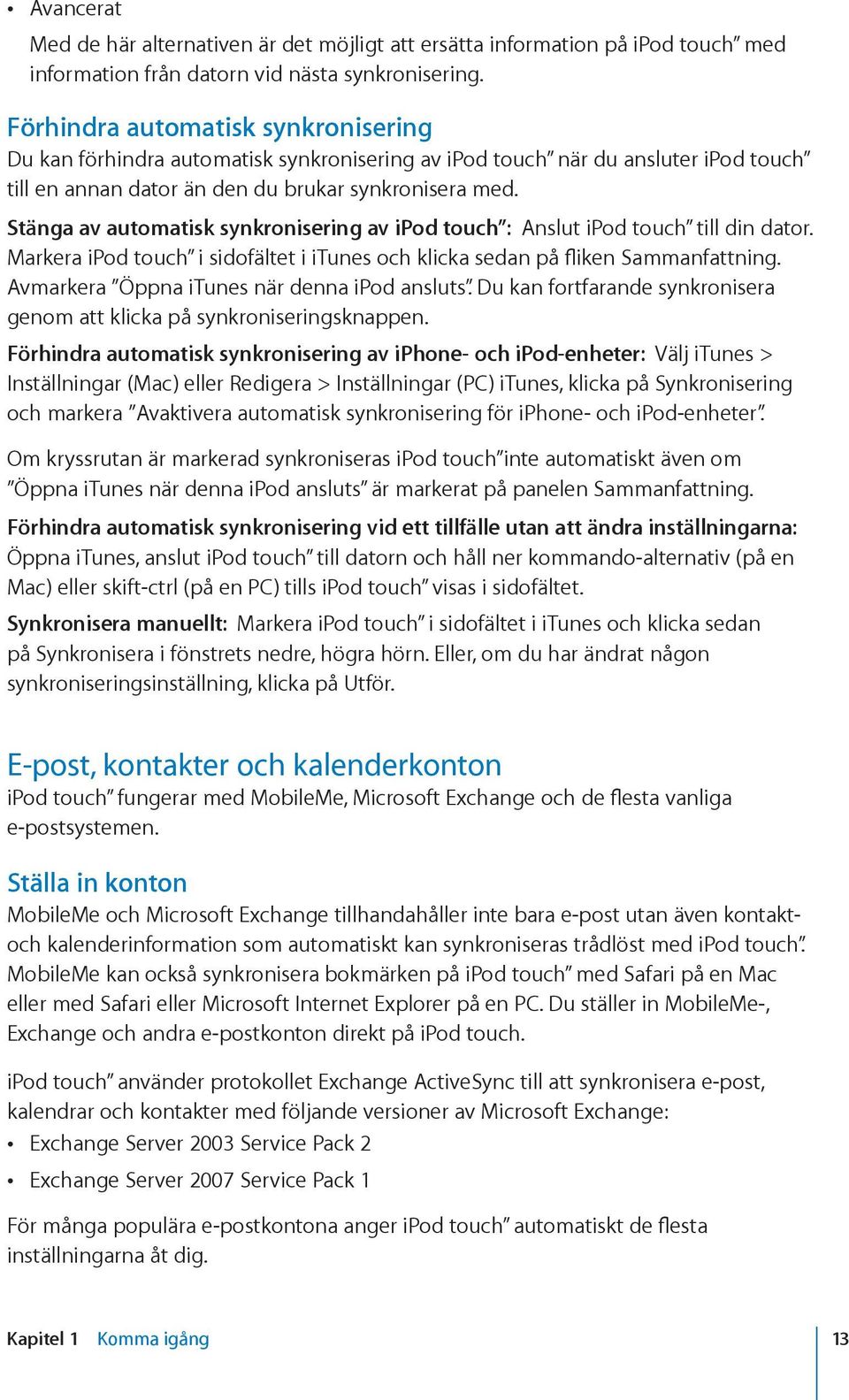 Stänga av automatisk synkronisering av ipod touch : Anslut ipod touch till din dator. Markera ipod touch i sidofältet i itunes och klicka sedan på fliken Sammanfattning.