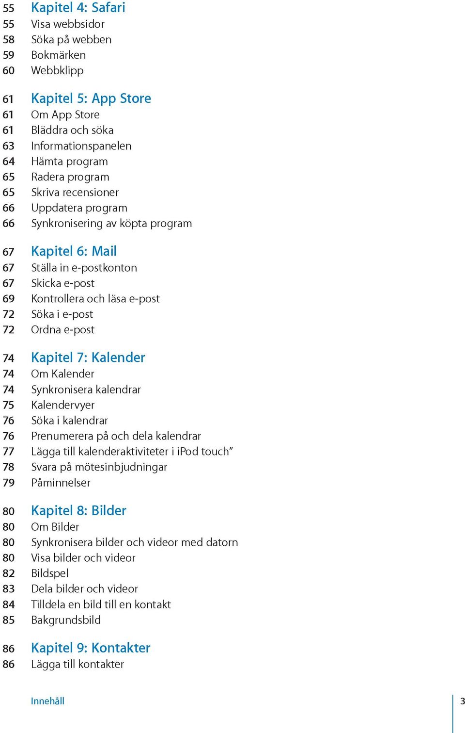 Ordna e-post 74 Kapitel 7: Kalender 74 Om Kalender 74 Synkronisera kalendrar 75 Kalendervyer 76 Söka i kalendrar 76 Prenumerera på och dela kalendrar 77 Lägga till kalenderaktiviteter i ipod touch 78