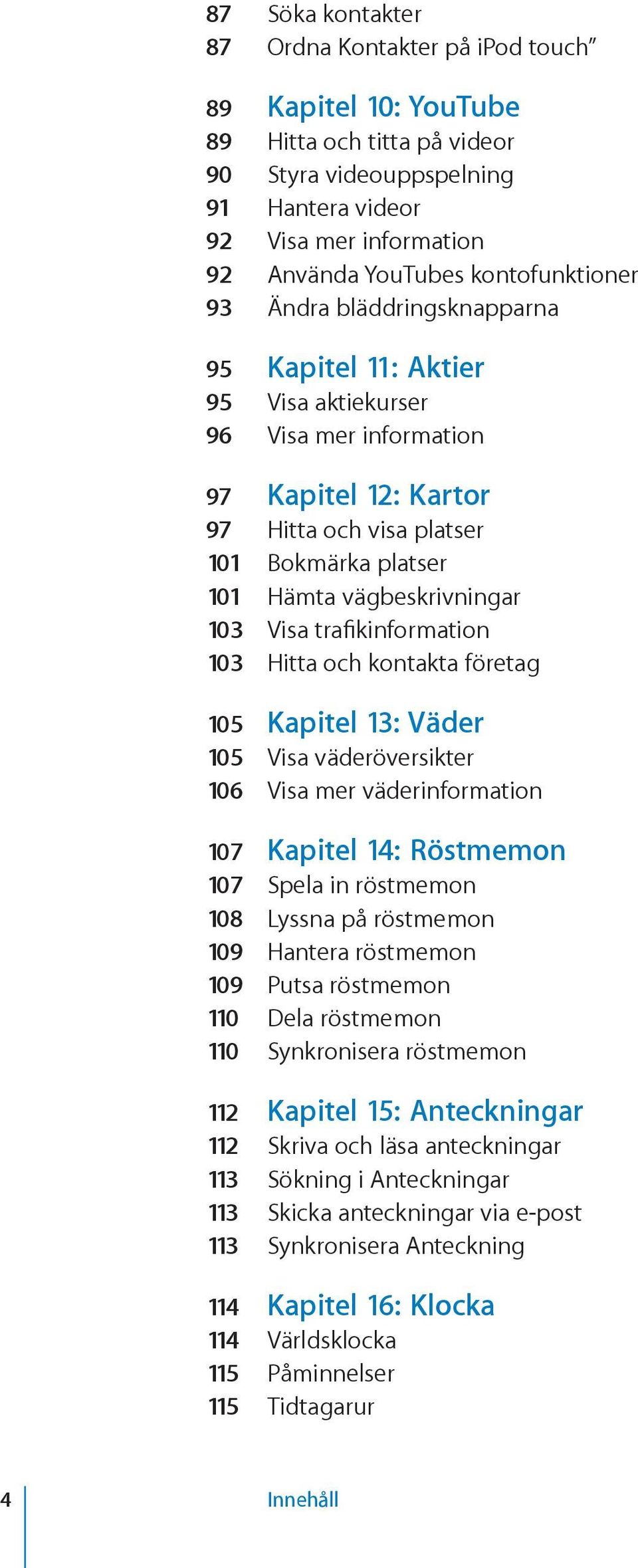 vägbeskrivningar 103 Visa trafikinformation 103 Hitta och kontakta företag 105 Kapitel 13: Väder 105 Visa väderöversikter 106 Visa mer väderinformation 107 Kapitel 14: Röstmemon 107 Spela in