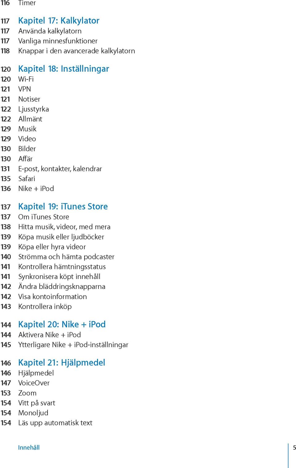 med mera 139 Köpa musik eller ljudböcker 139 Köpa eller hyra videor 140 Strömma och hämta podcaster 141 Kontrollera hämtningsstatus 141 Synkronisera köpt innehåll 142 Ändra bläddringsknapparna 142