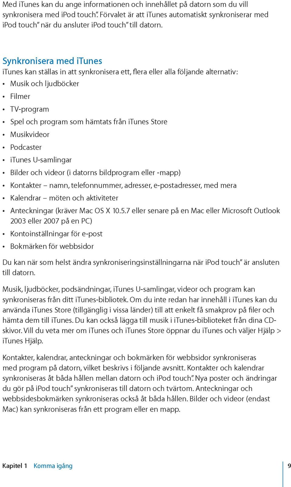 Synkronisera med itunes itunes kan ställas in att synkronisera ett, flera eller alla följande alternativ: Musik och ljudböcker Filmer TV-program Spel och program som hämtats från itunes Store