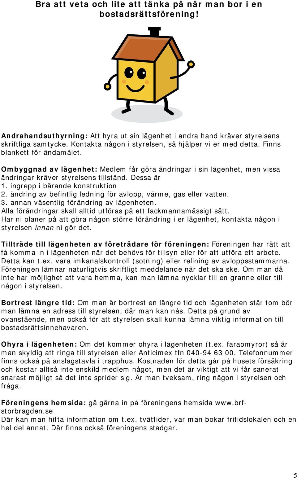 Dessa är 1. ingrepp i bärande konstruktion 2. ändring av befintlig ledning för avlopp, värme, gas eller vatten. 3. annan väsentlig förändring av lägenheten.