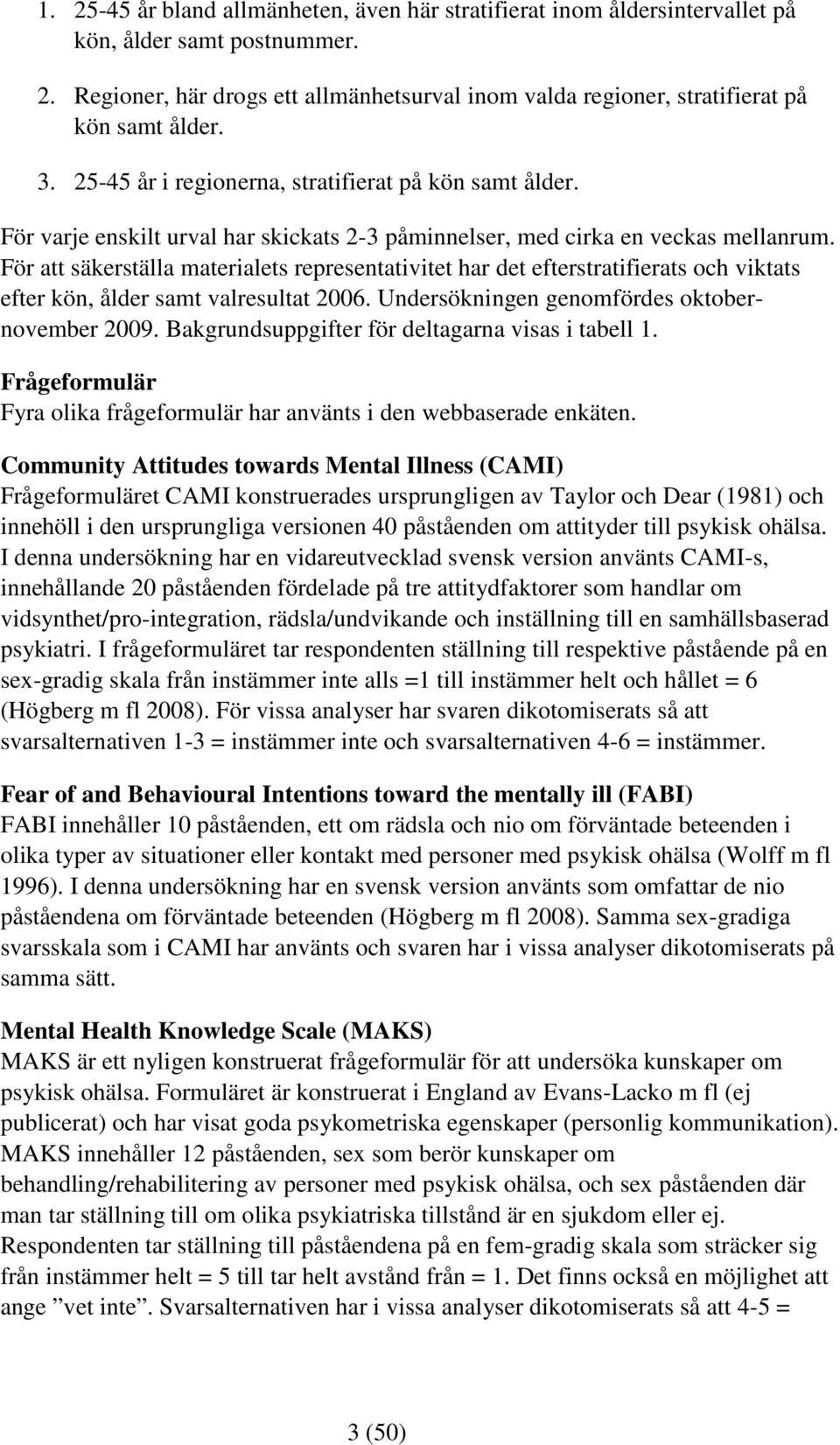 För att säkerställa materialets representativitet har det efterstratifierats och viktats efter kön, ålder samt valresultat 2006. Undersökningen genomfördes oktobernovember 2009.