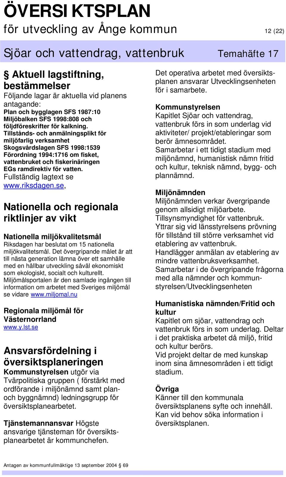 Tillstånds- och anmälningsplikt för miljöfarlig verksamhet Skogsvårdslagen SFS 1998:1539 Förordning 1994:1716 om fisket, vattenbruket och fiskerinäringen EGs ramdirektiv för vatten.