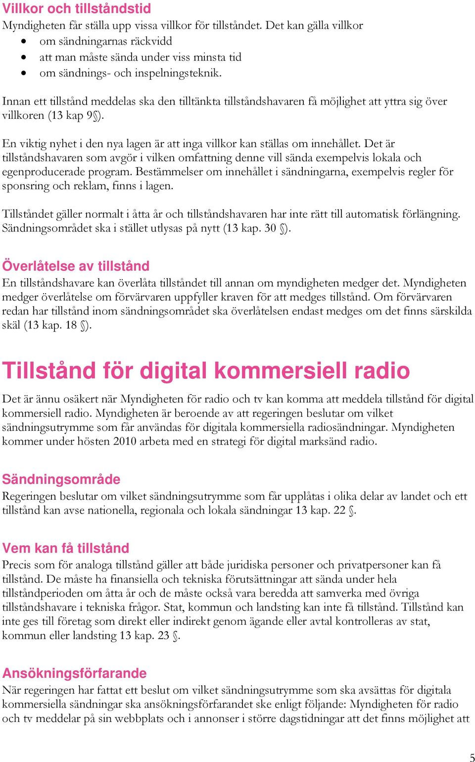 Innan ett tillstånd meddelas ska den tilltänkta tillståndshavaren få möjlighet att yttra sig över villkoren (13 kap 9 ). En viktig nyhet i den nya lagen är att inga villkor kan ställas om innehållet.