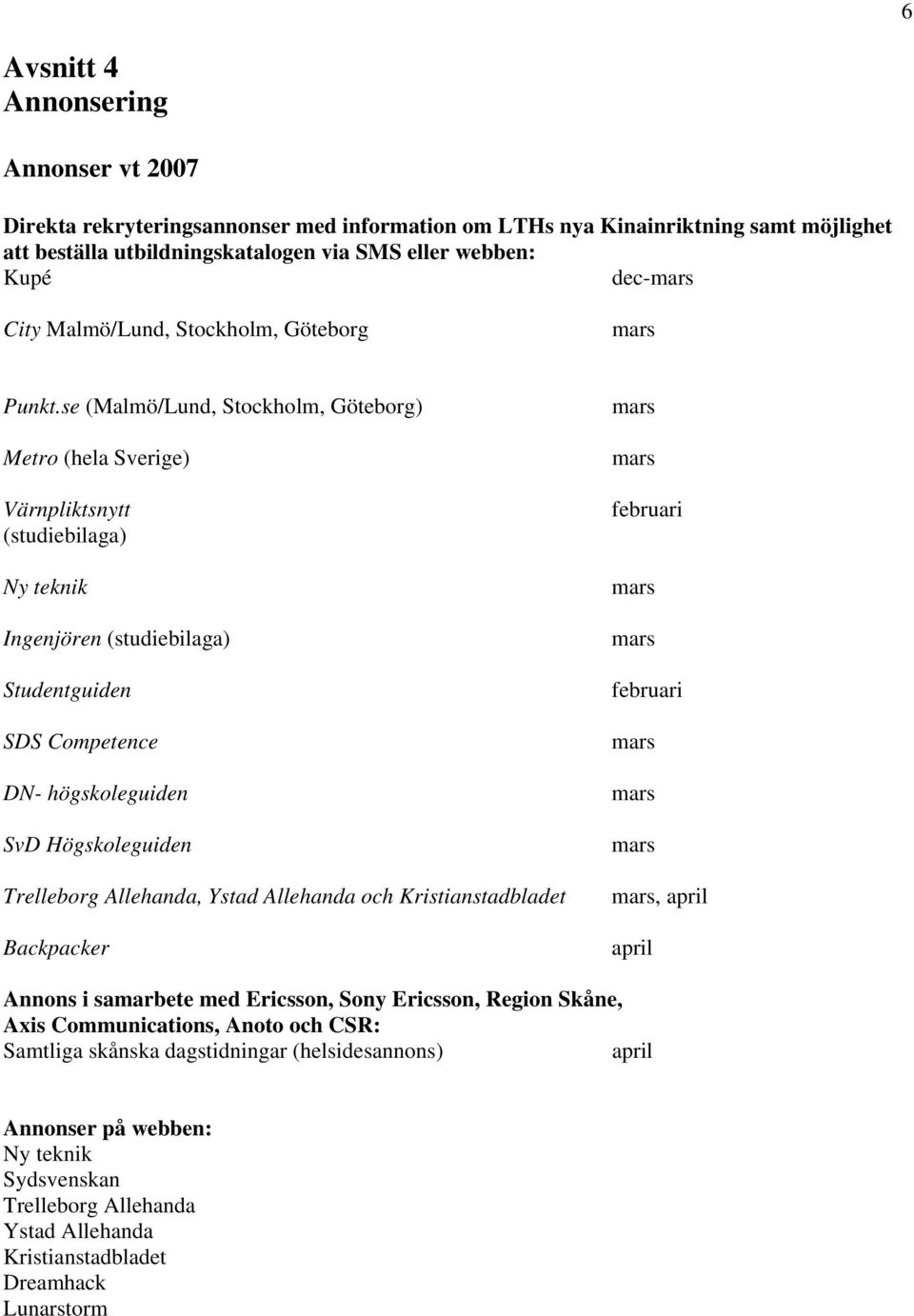 se (Malmö/Lund, Stockholm, Göteborg) Metro (hela Sverige) Värnpliktsnytt (studiebilaga) Ny teknik Ingenjören (studiebilaga) Studentguiden SDS Competence DN- högskoleguiden SvD Högskoleguiden