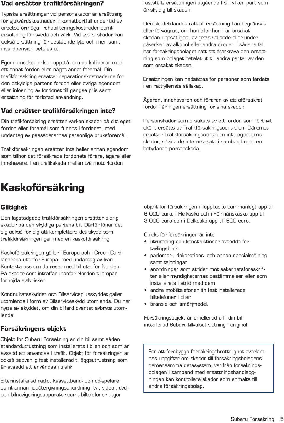 Vid svåra skador kan också ersättning för bestående lyte och men samt invalidpension betalas ut. Egendomsskador kan uppstå, om du kolliderar med ett annat fordon eller något annat föremål.