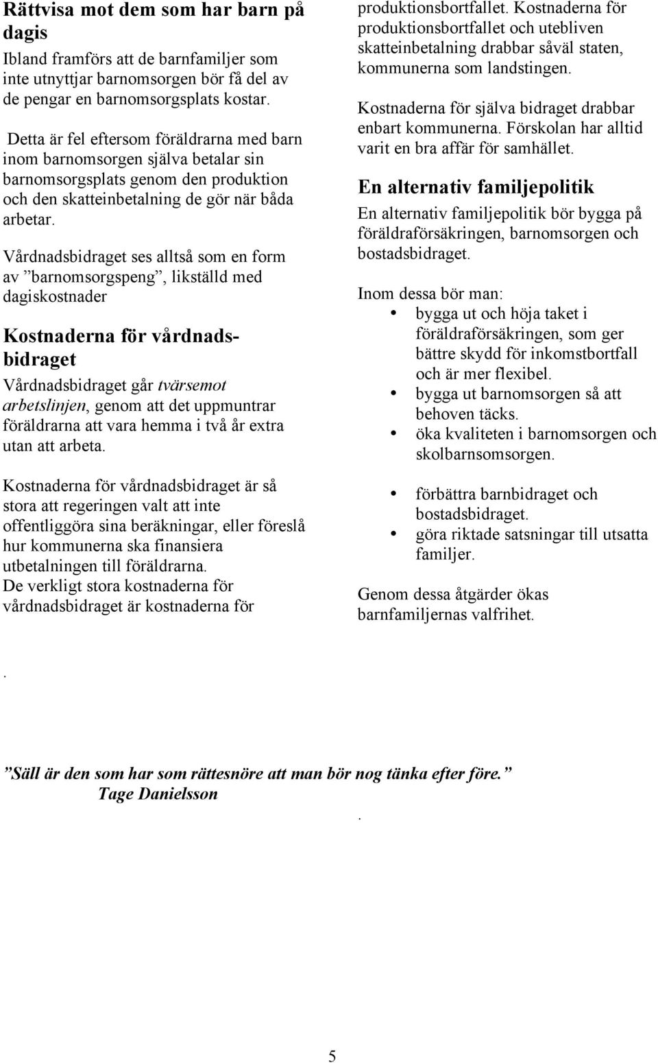 Vårdnadsbidraget ses alltså som en form av barnomsorgspeng, likställd med dagiskostnader Kostnaderna för vårdnadsbidraget Vårdnadsbidraget går tvärsemot arbetslinjen, genom att det uppmuntrar