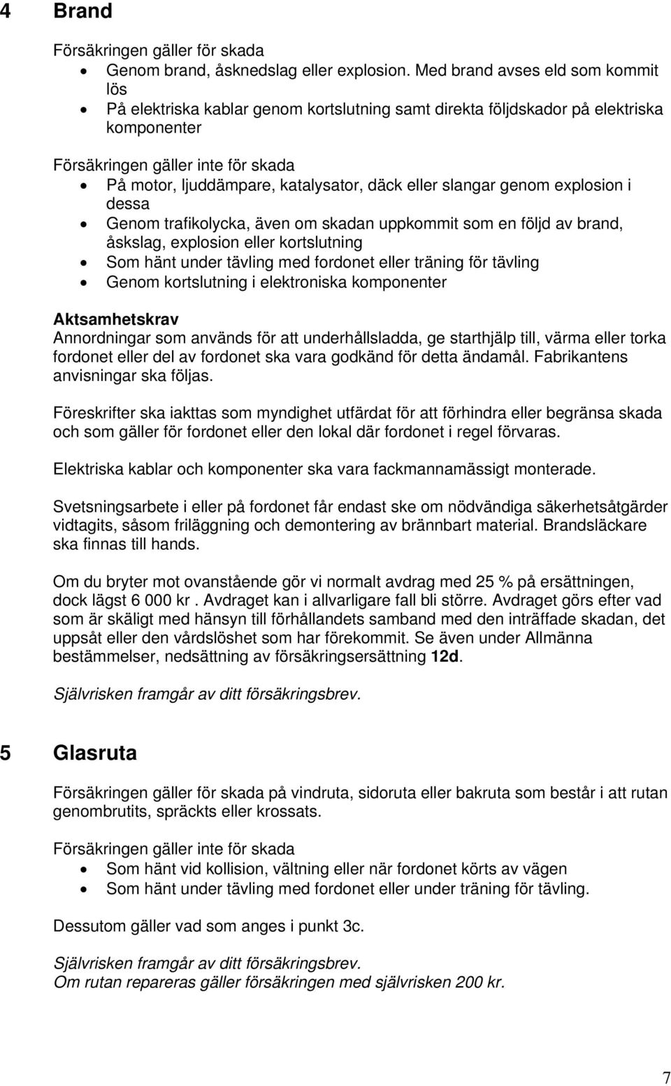 däck eller slangar genom explosion i dessa Genom trafikolycka, även om skadan uppkommit som en följd av brand, åskslag, explosion eller kortslutning Som hänt under tävling med fordonet eller träning