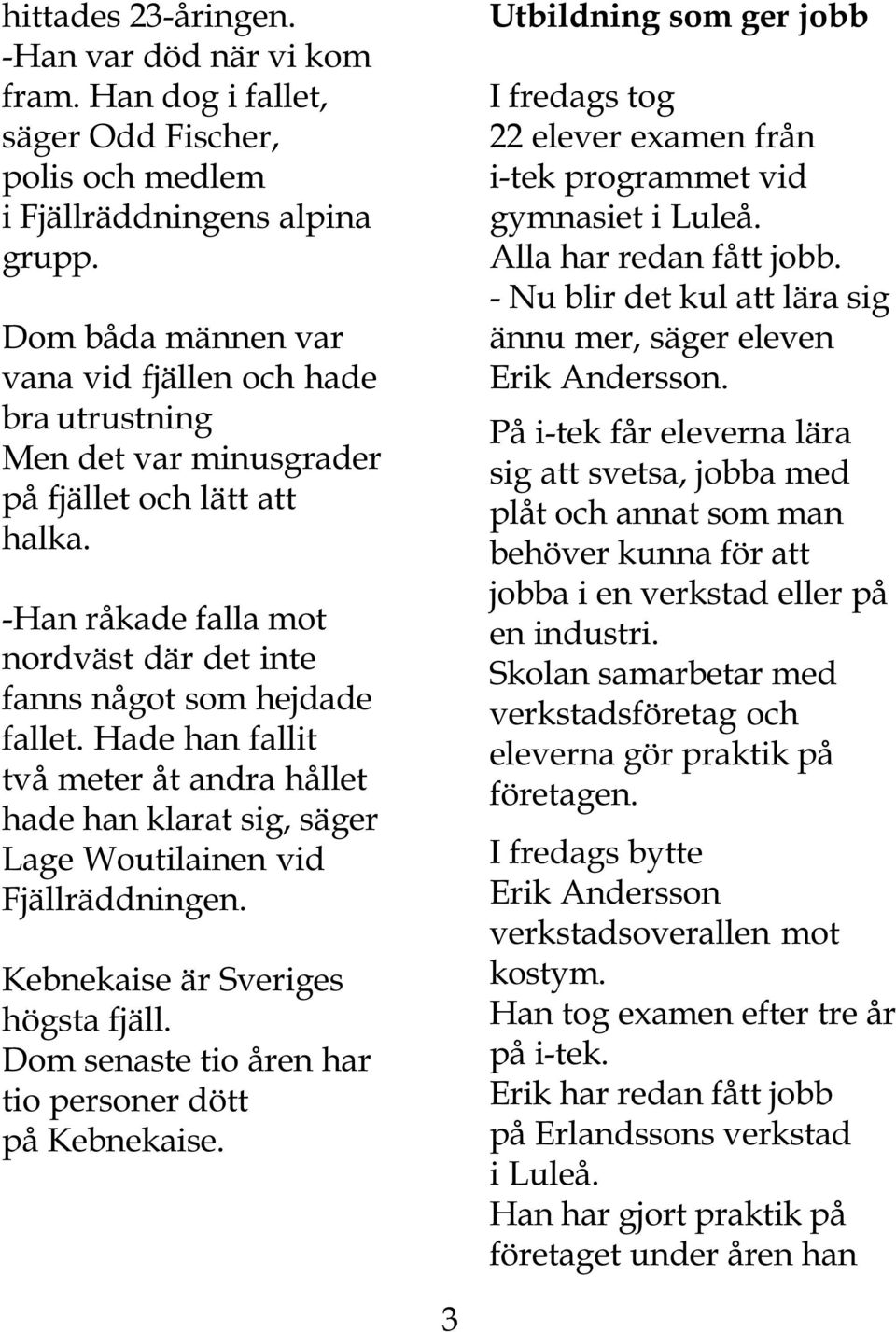 Hade han fallit två meter åt andra hållet hade han klarat sig, säger Lage Woutilainen vid Fjällräddningen. Kebnekaise är Sveriges högsta fjäll.