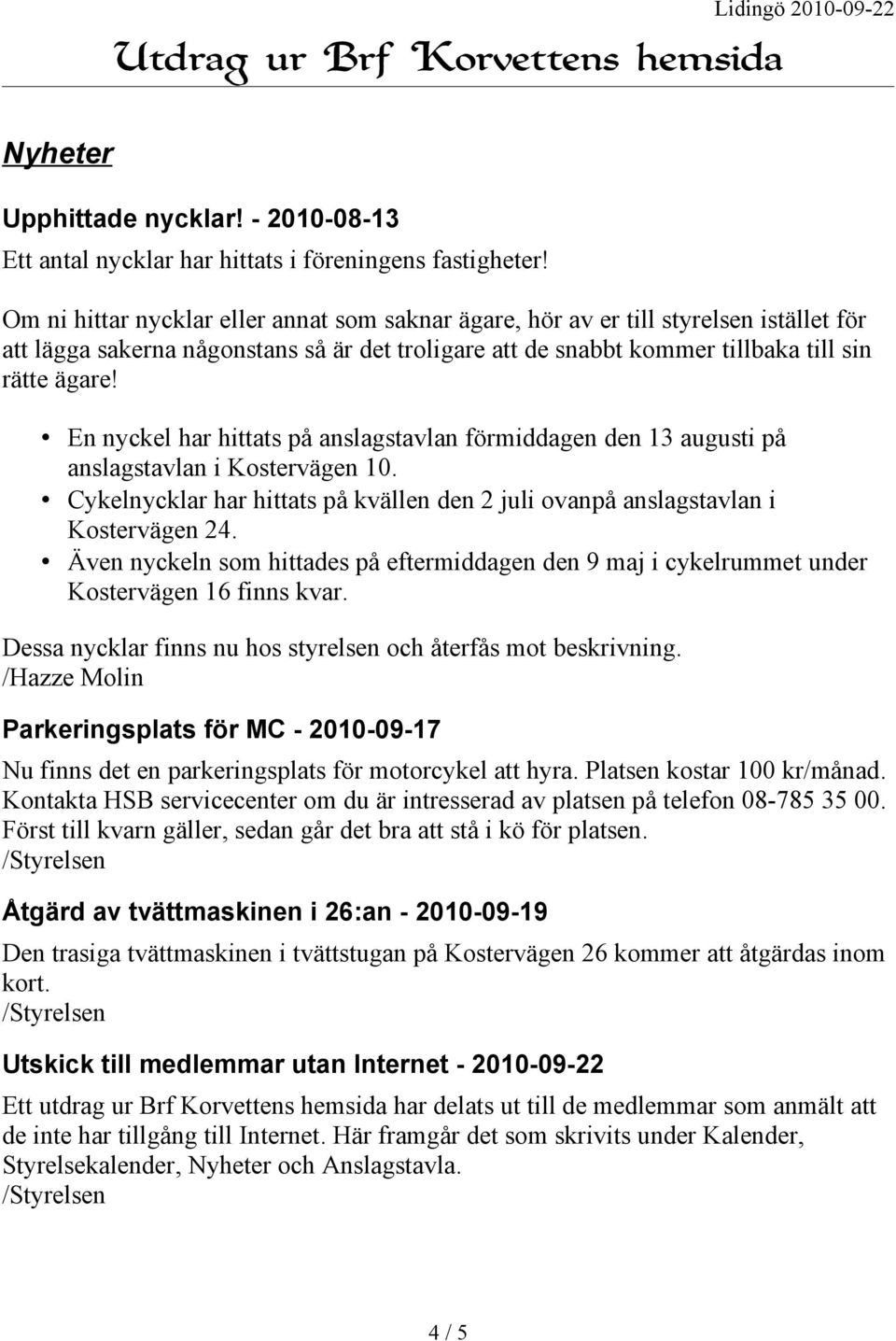 En nyckel har hittats på anslagstavlan förmiddagen den 13 augusti på anslagstavlan i Kostervägen 10. Cykelnycklar har hittats på kvällen den 2 juli ovanpå anslagstavlan i Kostervägen 24.