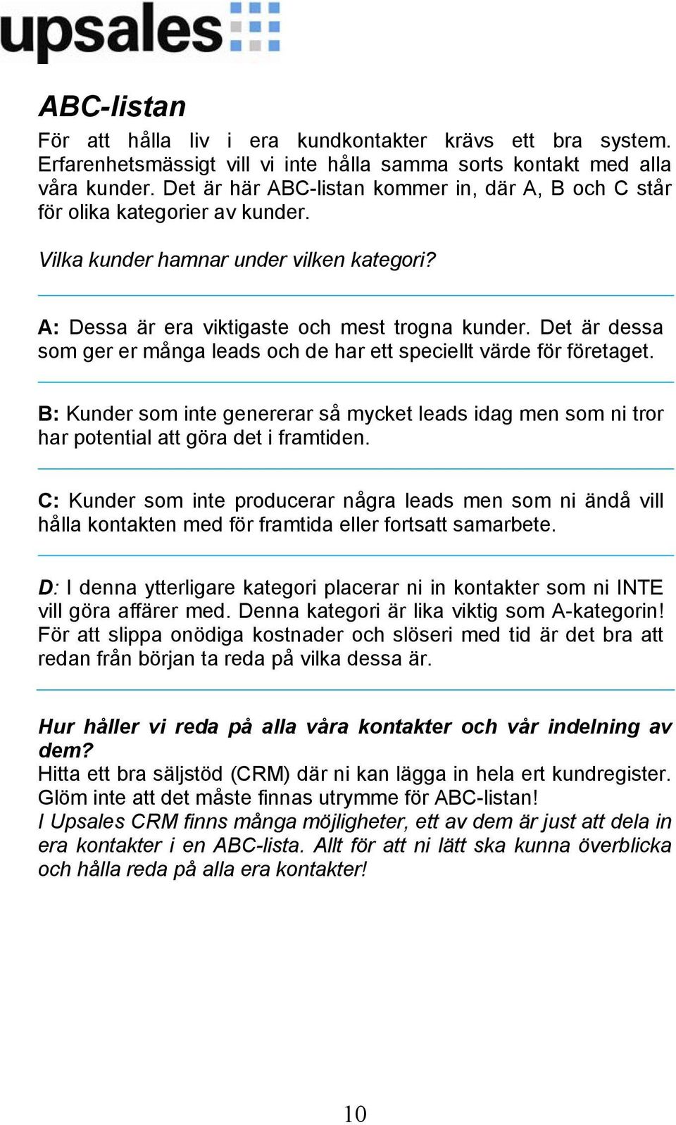 Det är dessa som ger er många leads och de har ett speciellt värde för företaget. B: Kunder som inte genererar så mycket leads idag men som ni tror har potential att göra det i framtiden.