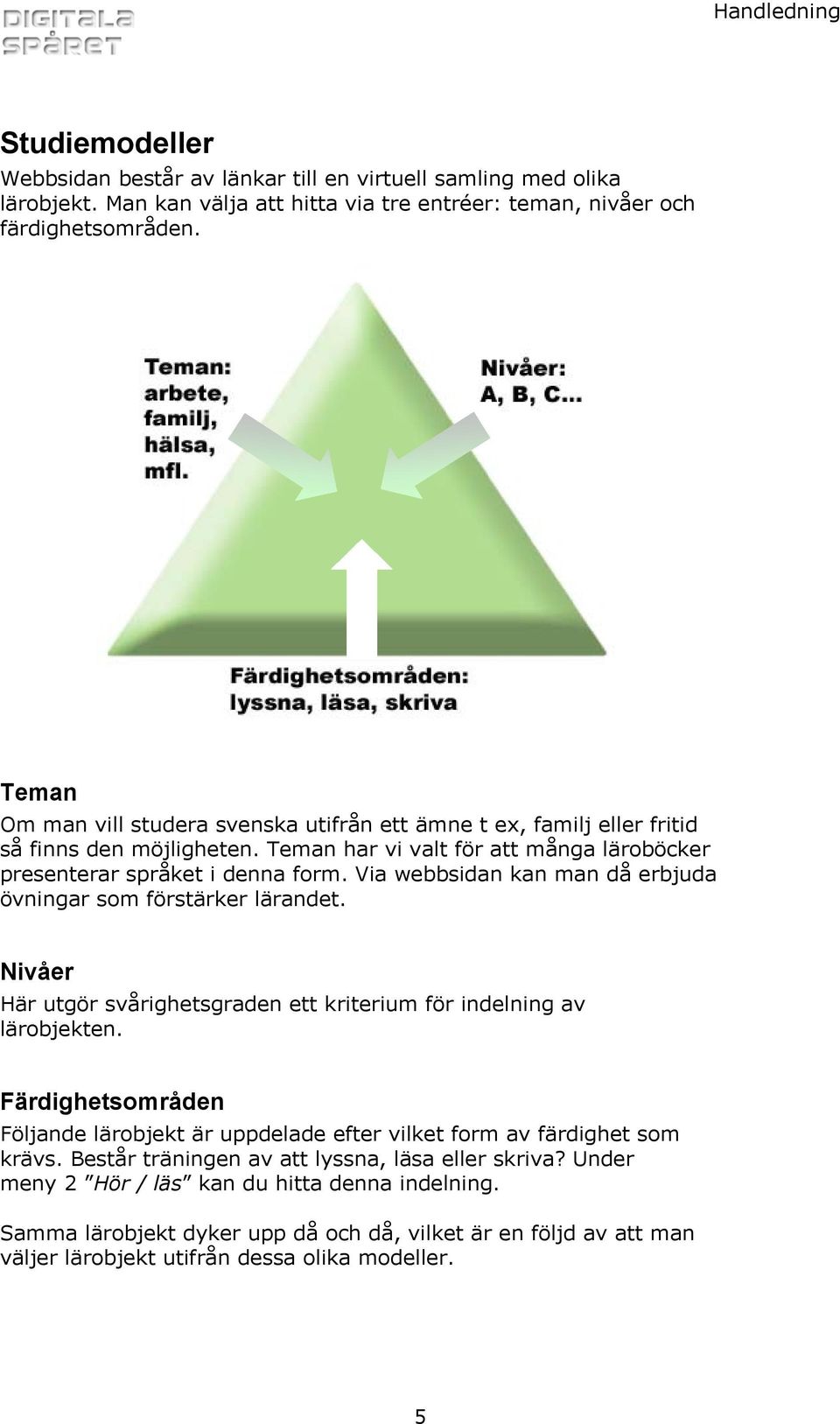 Via webbsidan kan man då erbjuda övningar som förstärker lärandet. Nivåer Här utgör svårighetsgraden ett kriterium för indelning av lärobjekten.