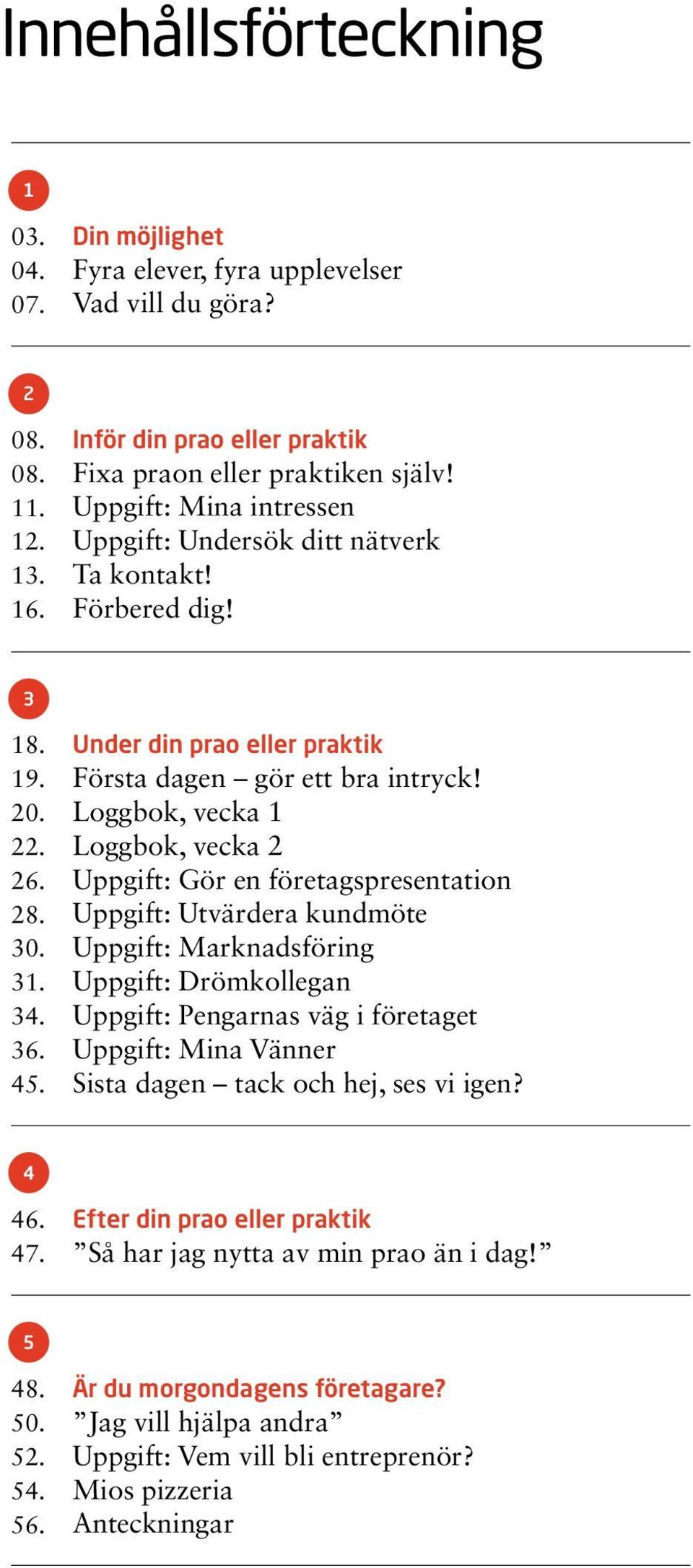 Loggbok, vecka 1 Loggbok, vecka 2 Uppgift: Gör en företagspresentation Uppgift: Utvärdera kundmöte Uppgift: Marknadsföring Uppgift: Drömkollegan Uppgift: Pengarnas väg i företaget Uppgift: Mina