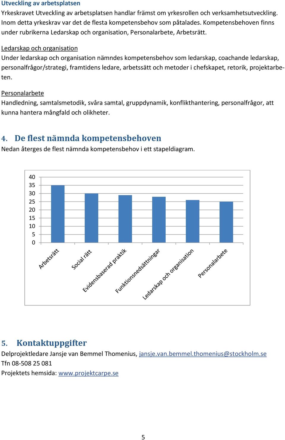 Ledarskap och organisation Under ledarskap och organisation nämndes kompetensbehov som ledarskap, coachande ledarskap, personalfrågor/strategi, framtidens ledare, arbetssätt och metoder i chefskapet,