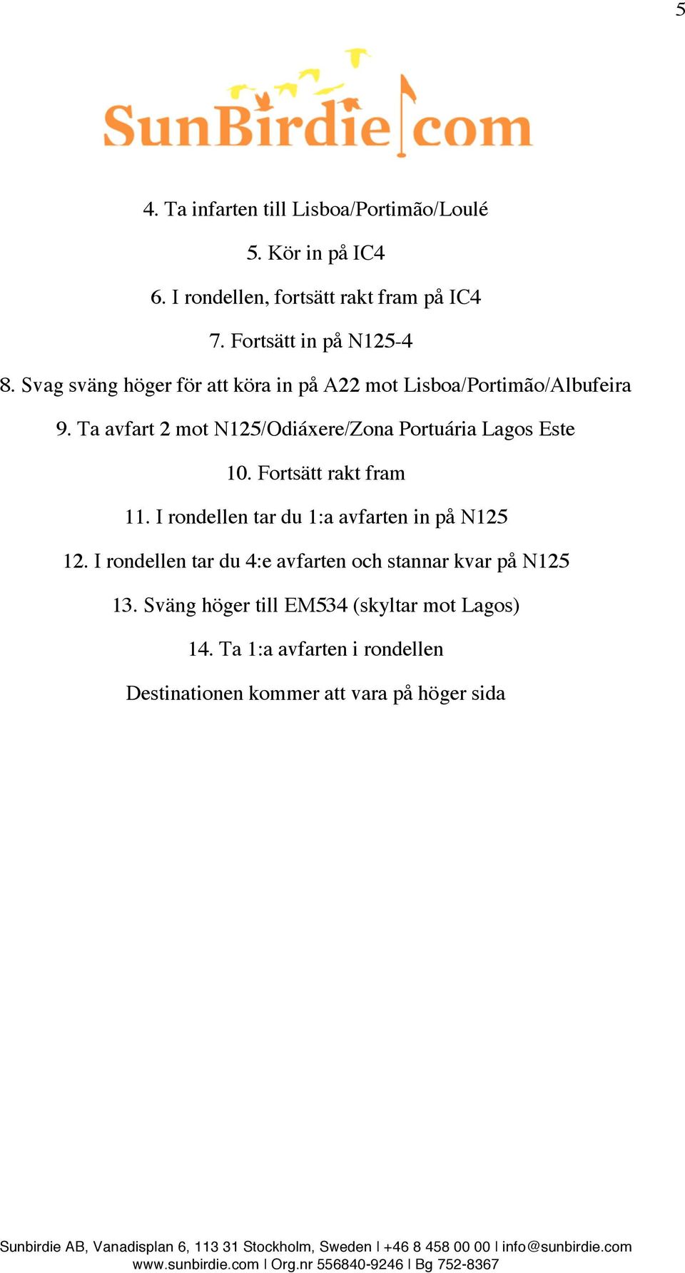 Ta avfart 2 mot N125/Odiáxere/Zona Portuária Lagos Este 10. Fortsätt rakt fram 11. I rondellen tar du 1:a avfarten in på N125 12.