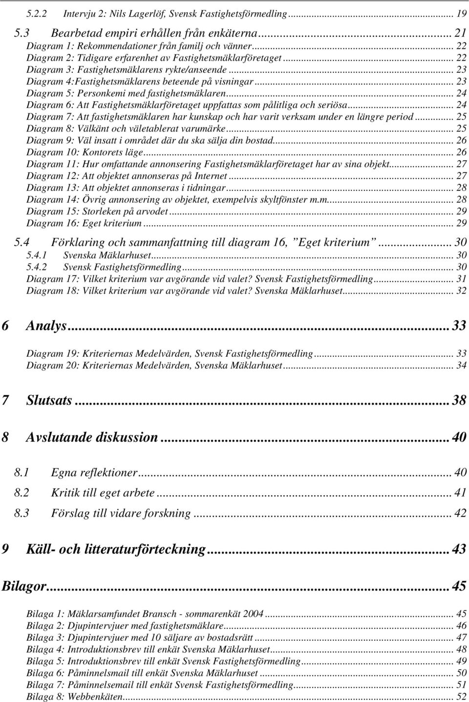 .. 23 Diagram 5: Personkemi med fastighetsmäklaren... 24 Diagram 6: Att Fastighetsmäklarföretaget uppfattas som pålitliga och seriösa.