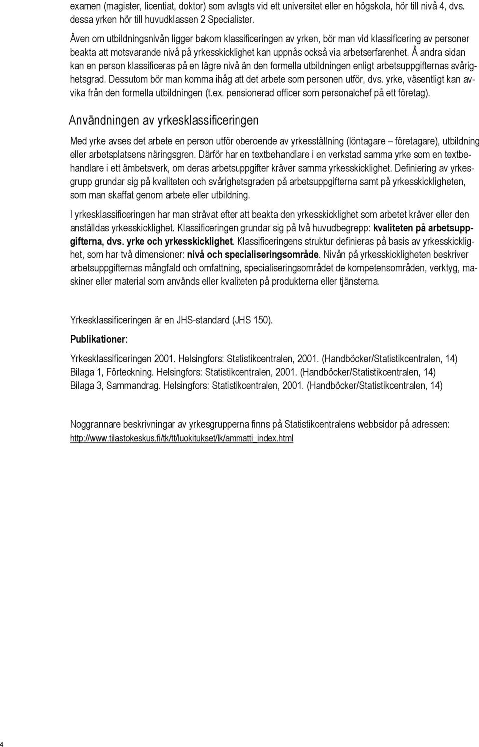 Å andra sidan kan en person klassificeras på en lägre nivå än den formella utbildningen enligt arbetsuppgifternas svårighetsgrad. Dessutom bör man komma ihåg att det arbete som personen utför, dvs.