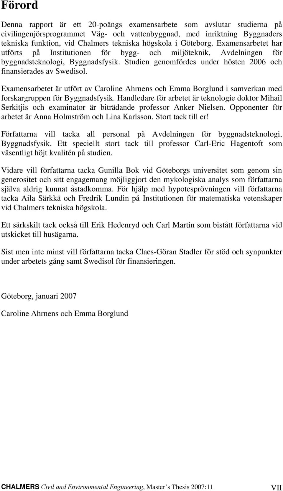 Studien genomfördes under hösten 2006 och finansierades av Swedisol. Examensarbetet är utfört av Caroline Ahrnens och Emma Borglund i samverkan med forskargruppen för Byggnadsfysik.
