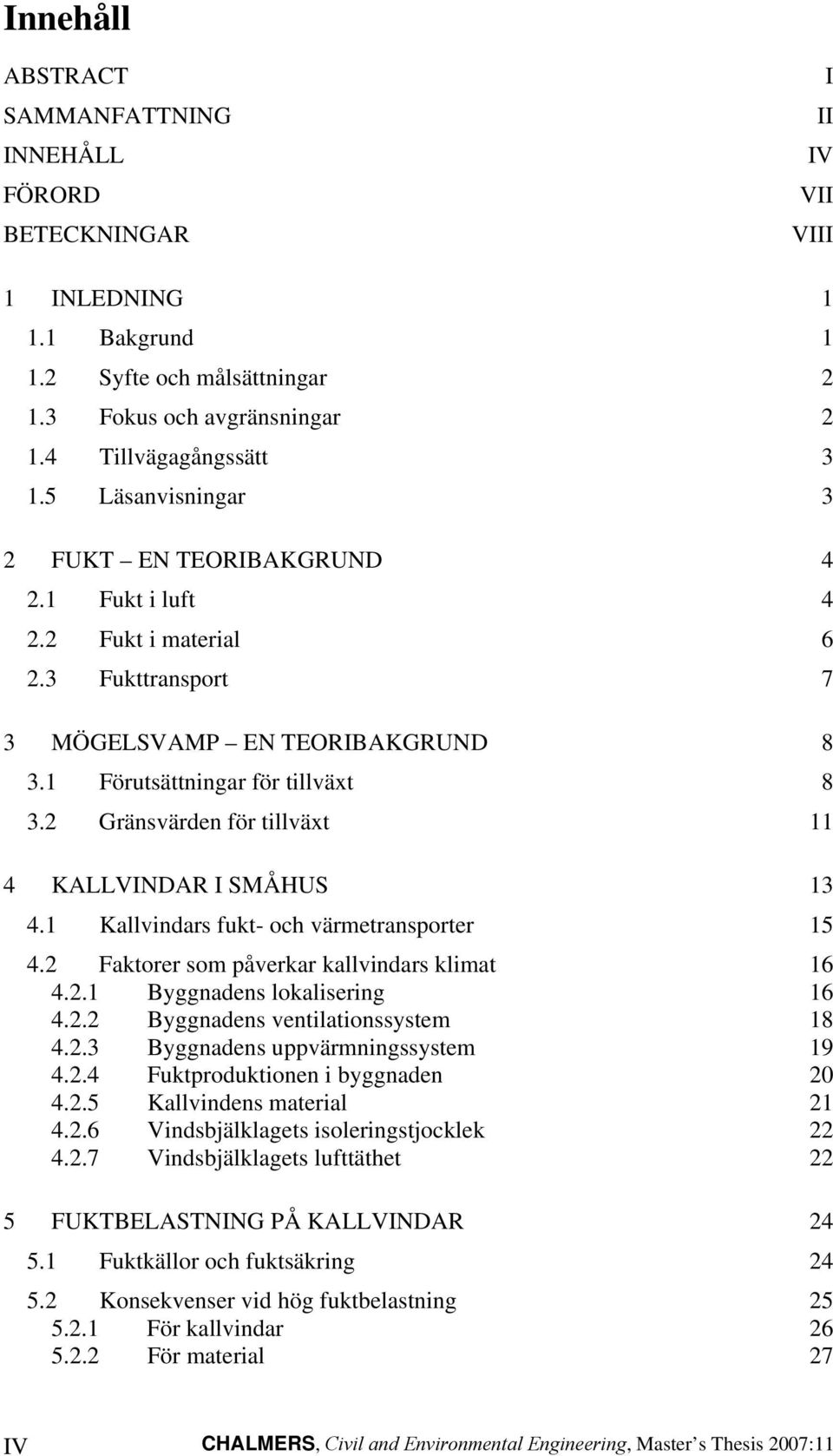 2 Gränsvärden för tillväxt 11 4 KALLVINDAR I SMÅHUS 13 4.1 Kallvindars fukt- och värmetransporter 15 4.2 Faktorer som påverkar kallvindars klimat 16 4.2.1 Byggnadens lokalisering 16 4.2.2 Byggnadens ventilationssystem 18 4.