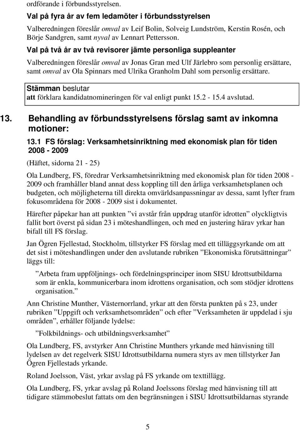 Val på två år av två revisorer jämte personliga suppleanter Valberedningen föreslår omval av Jonas Gran med Ulf Järlebro som personlig ersättare, samt omval av Ola Spinnars med Ulrika Granholm Dahl