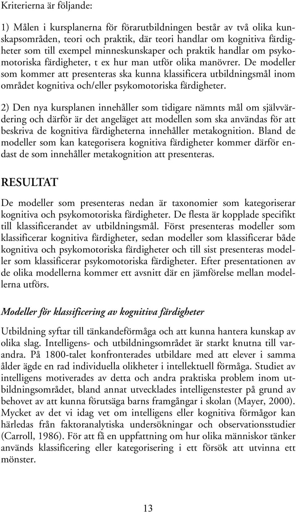 De modeller som kommer att presenteras ska kunna klassificera utbildningsmål inom området kognitiva och/eller psykomotoriska färdigheter.