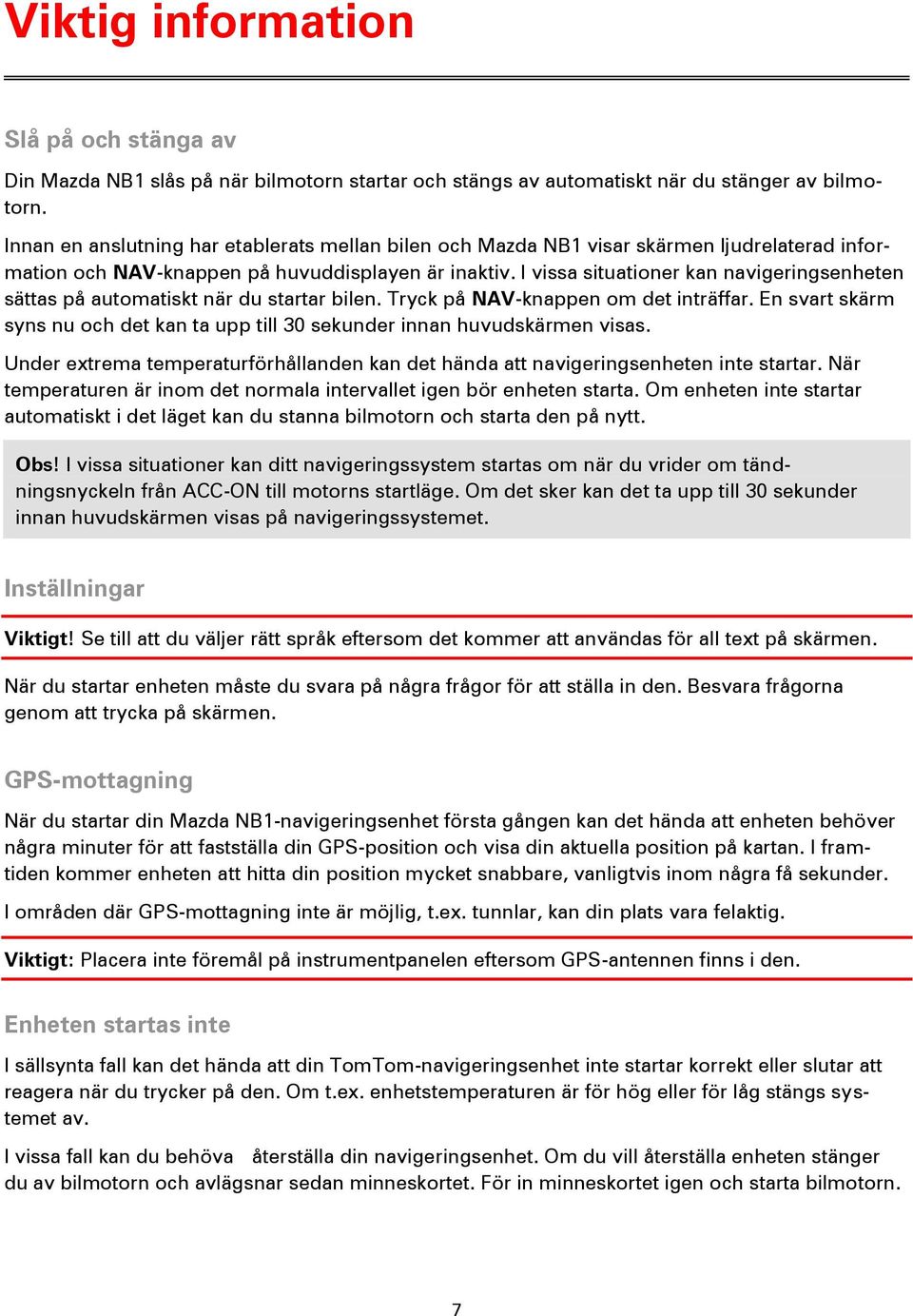 I vissa situationer kan navigeringsenheten sättas på automatiskt när du startar bilen. Tryck på NAV-knappen om det inträffar.