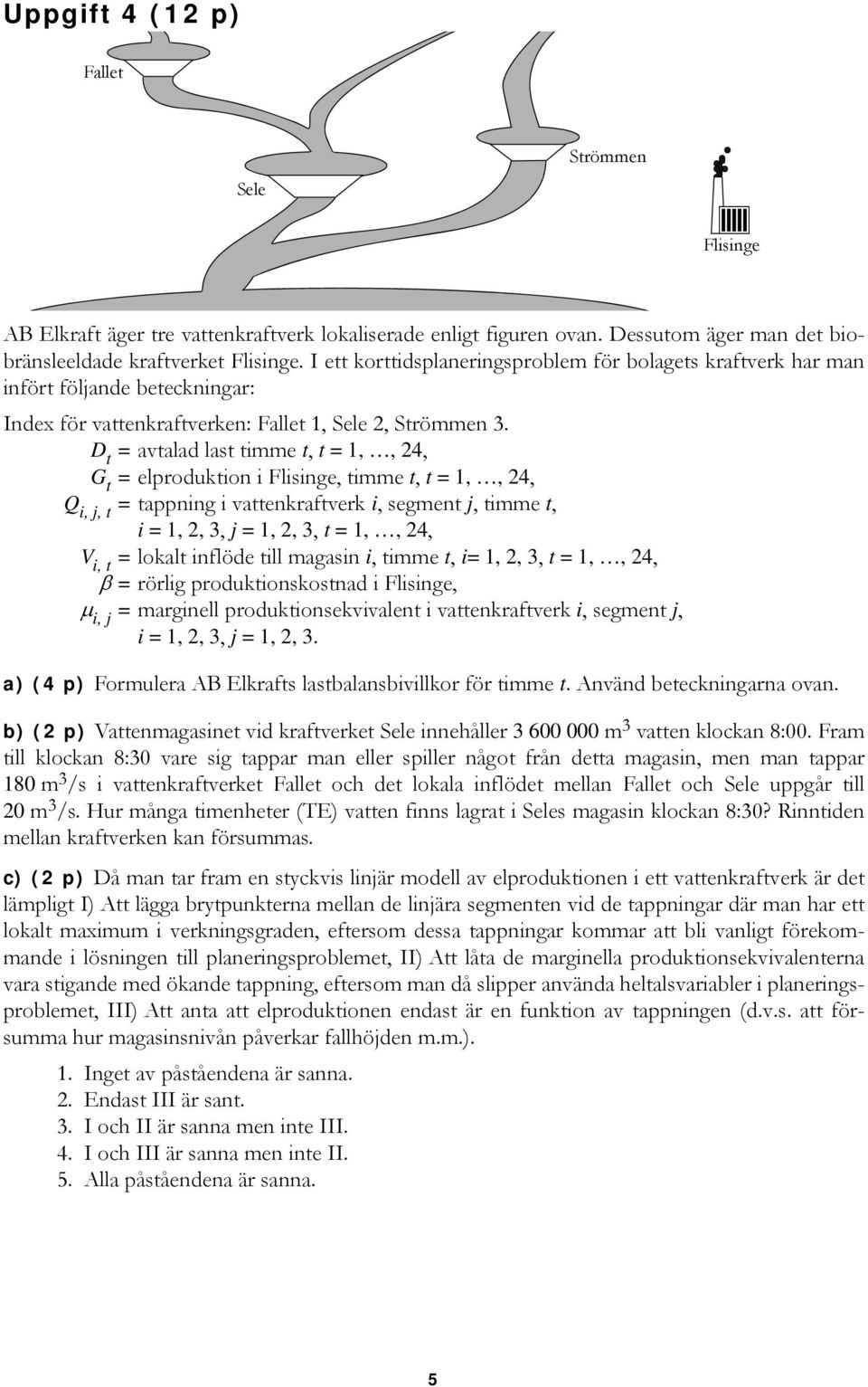 D t = avtalad last timme t, t = 1,, 24, G t = elproduktion i Flisinge, timme t, t = 1,, 24, Q i, j, t = tappning i vattenkraftverk i, segment j, timme t,, 2, 3, j = 1, 2, 3, t = 1,, 24, V i, t =