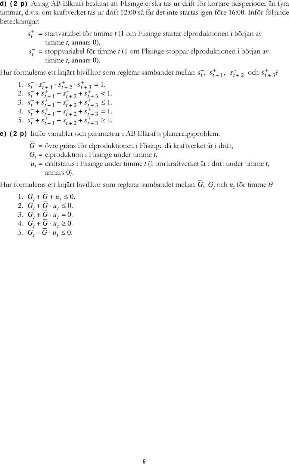 elproduktionen i början av timme t, annars 0). Hur formuleras ett linjärt bivillkor som reglerar sambandet mellan 1. s t s+ t 1 s + = 1. t + s+ 2 t + 3 2. s t + s+ t + 1 + s+ t + 2 + s+ t + 3 < 1. 3. s t + s+ t + 1 + s+ t + 2 + s+ t + 3 1.