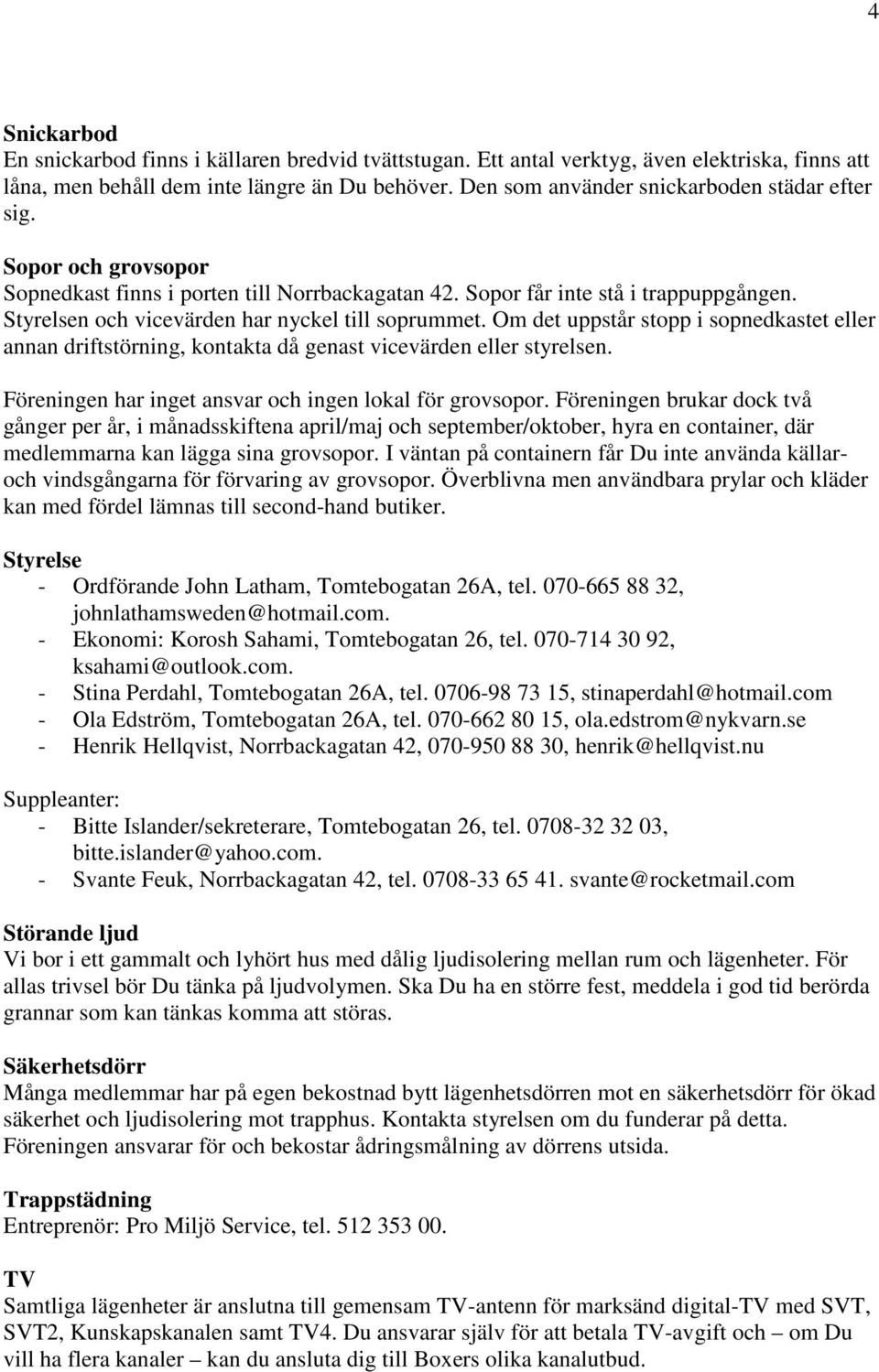 Styrelsen och vicevärden har nyckel till soprummet. Om det uppstår stopp i sopnedkastet eller annan driftstörning, kontakta då genast vicevärden eller styrelsen.