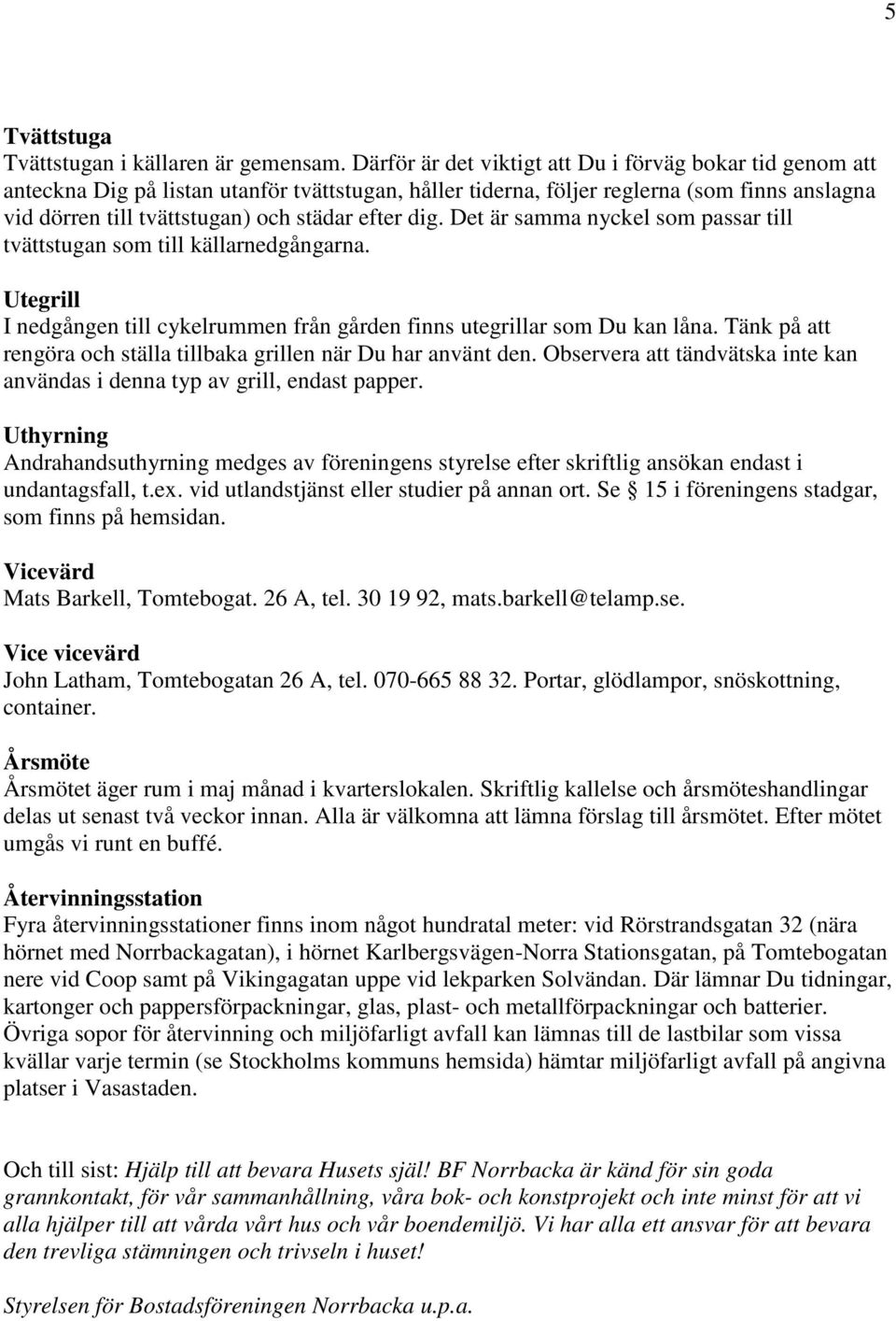 dig. Det är samma nyckel som passar till tvättstugan som till källarnedgångarna. Utegrill I nedgången till cykelrummen från gården finns utegrillar som Du kan låna.