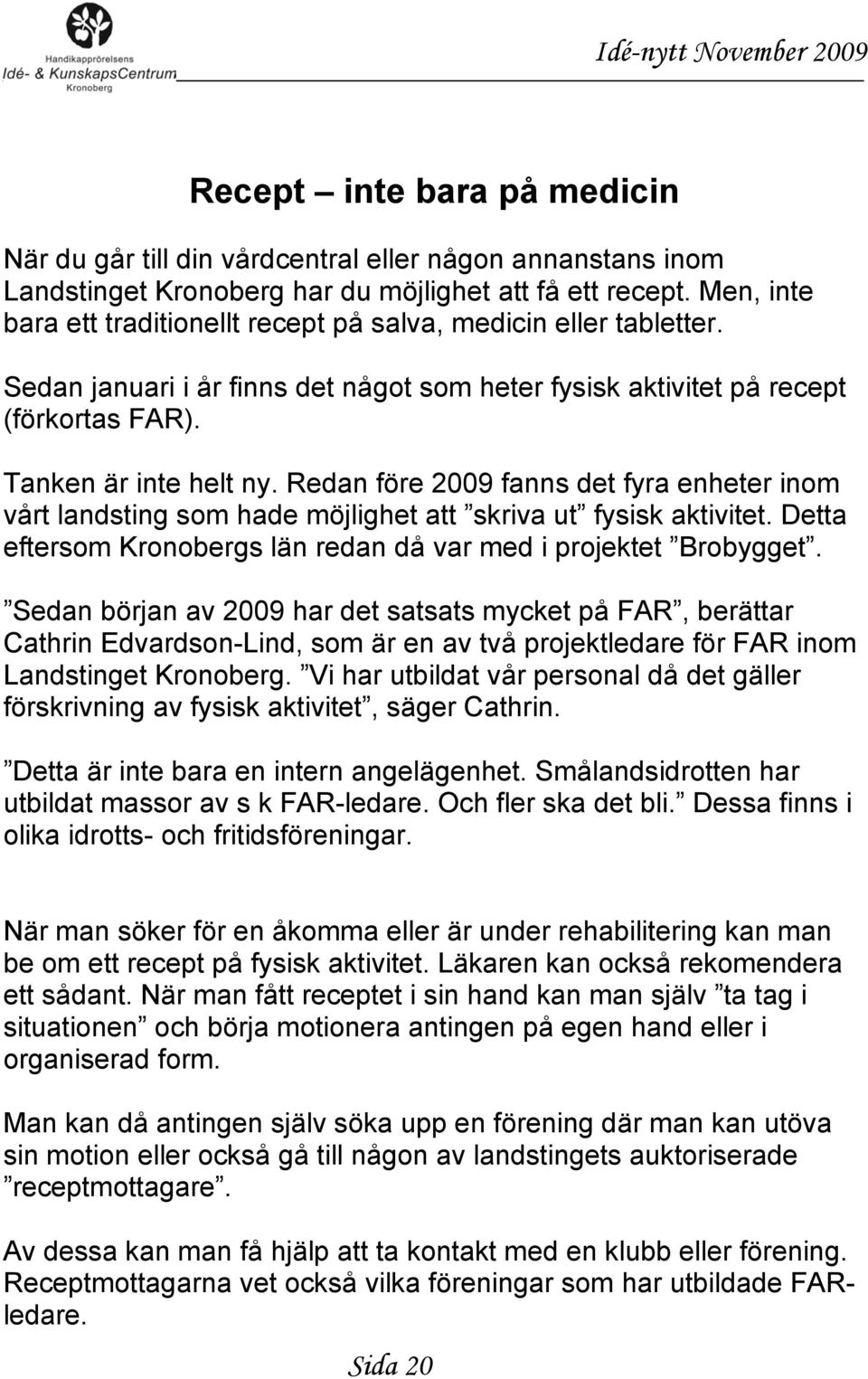 Redan före 2009 fanns det fyra enheter inom vårt landsting som hade möjlighet att skriva ut fysisk aktivitet. Detta eftersom Kronobergs län redan då var med i projektet Brobygget.