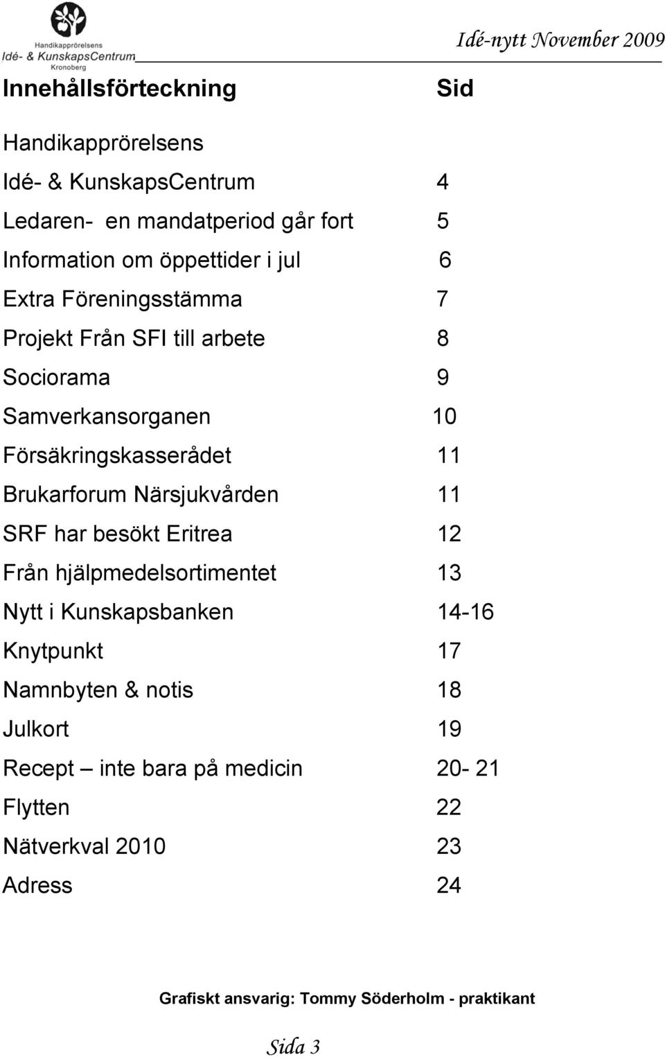 Närsjukvården 11 SRF har besökt Eritrea 12 Från hjälpmedelsortimentet 13 Nytt i Kunskapsbanken 14-16 Knytpunkt 17 Namnbyten & notis 18