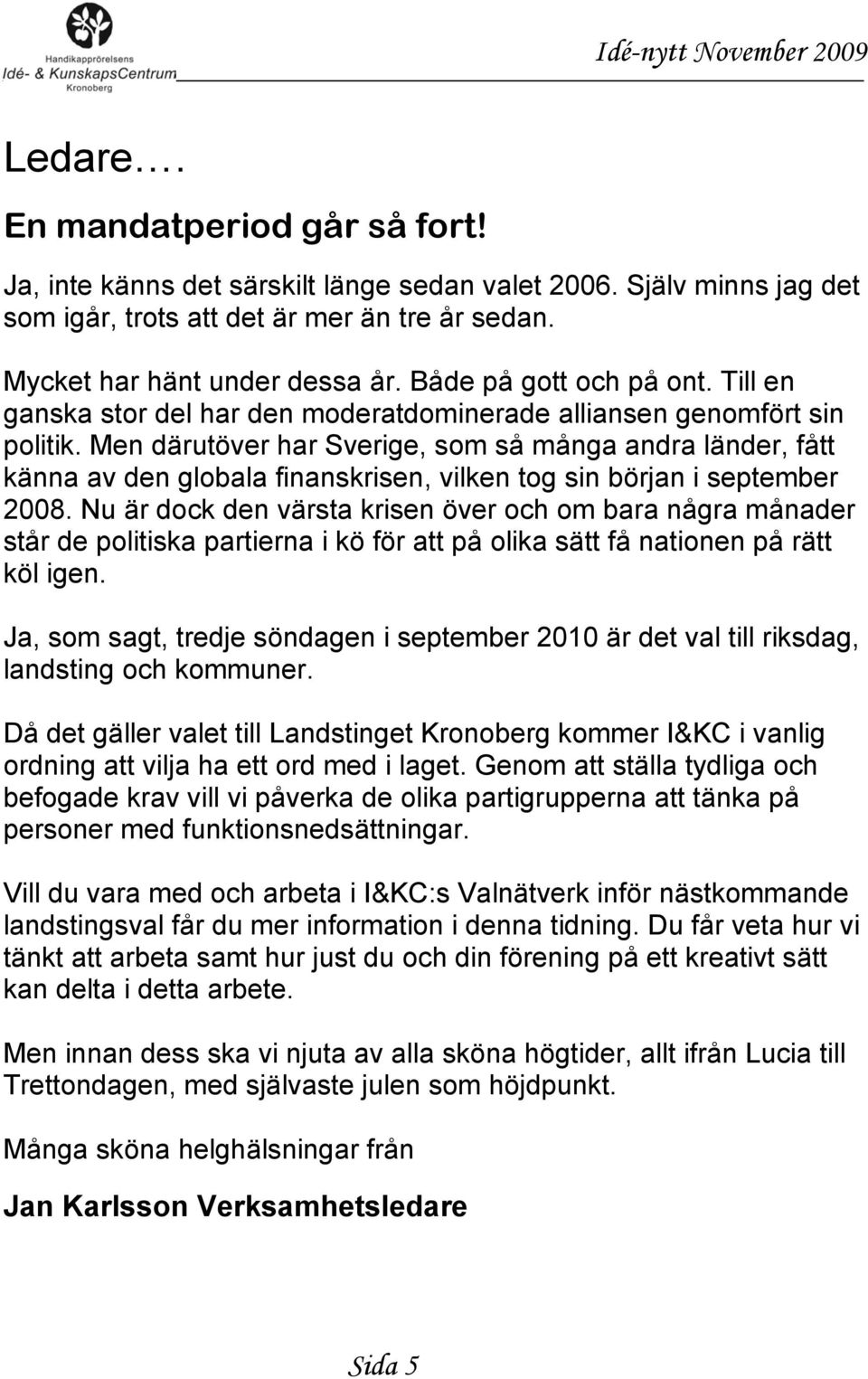 Men därutöver har Sverige, som så många andra länder, fått känna av den globala finanskrisen, vilken tog sin början i september 2008.