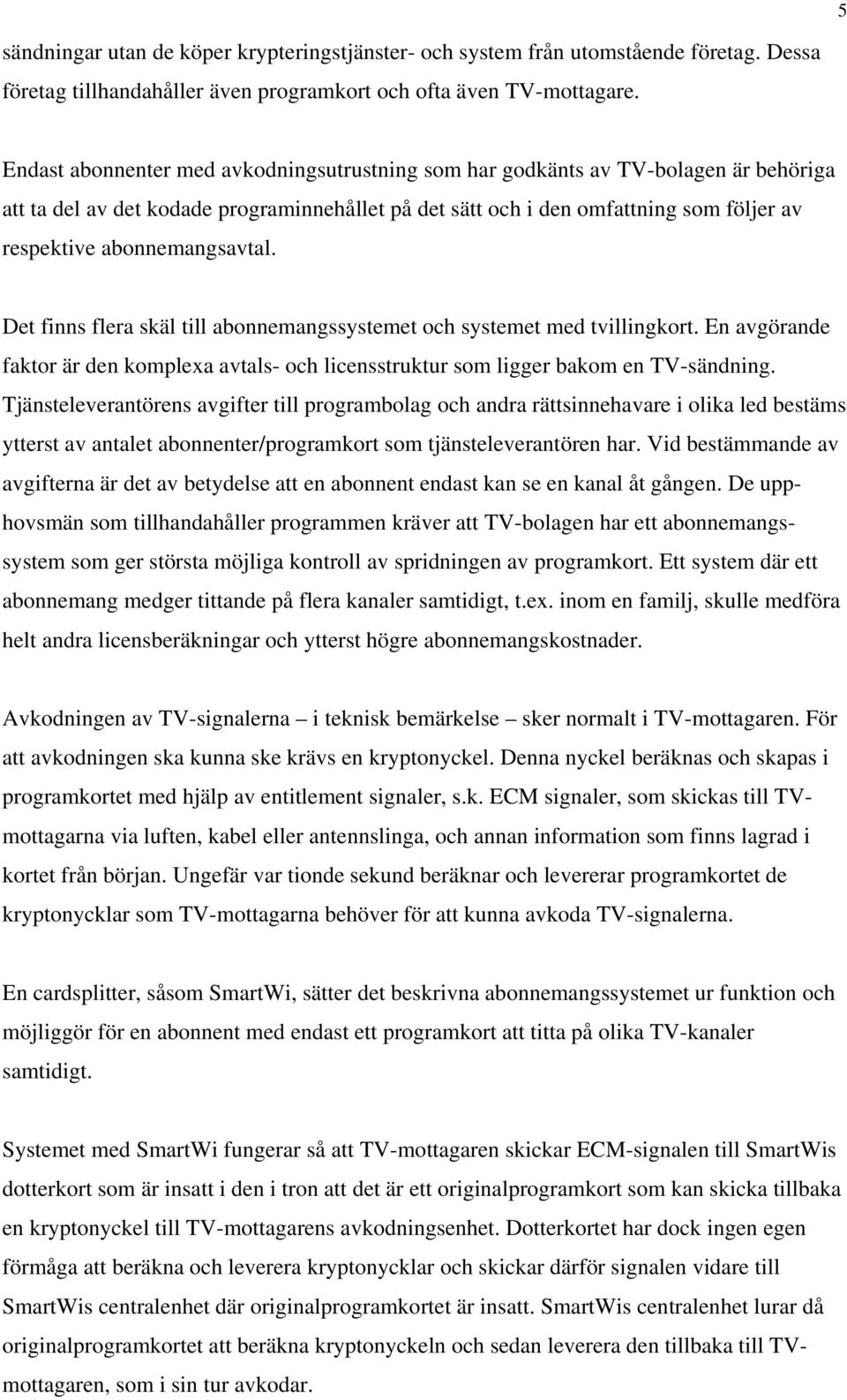 abonnemangsavtal. Det finns flera skäl till abonnemangssystemet och systemet med tvillingkort. En avgörande faktor är den komplexa avtals- och licensstruktur som ligger bakom en TV-sändning.