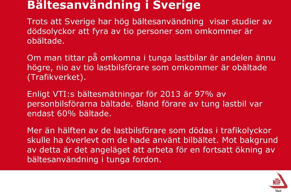 Enligt VTI:s bältesmätningar för 2013 är 97% av personbilsförarna bältade. Bland förare av tung lastbil var endast 60% bältade.