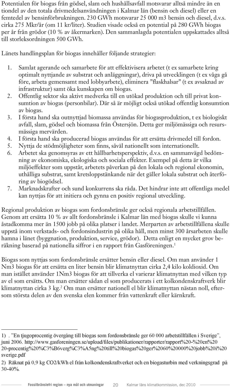 Studien visade också en potential på 280 GWh biogas per år från grödor (10 % av åkermarken). Den sammanlagda potentialen uppskattades alltså till storleksordningen 500 GWh.