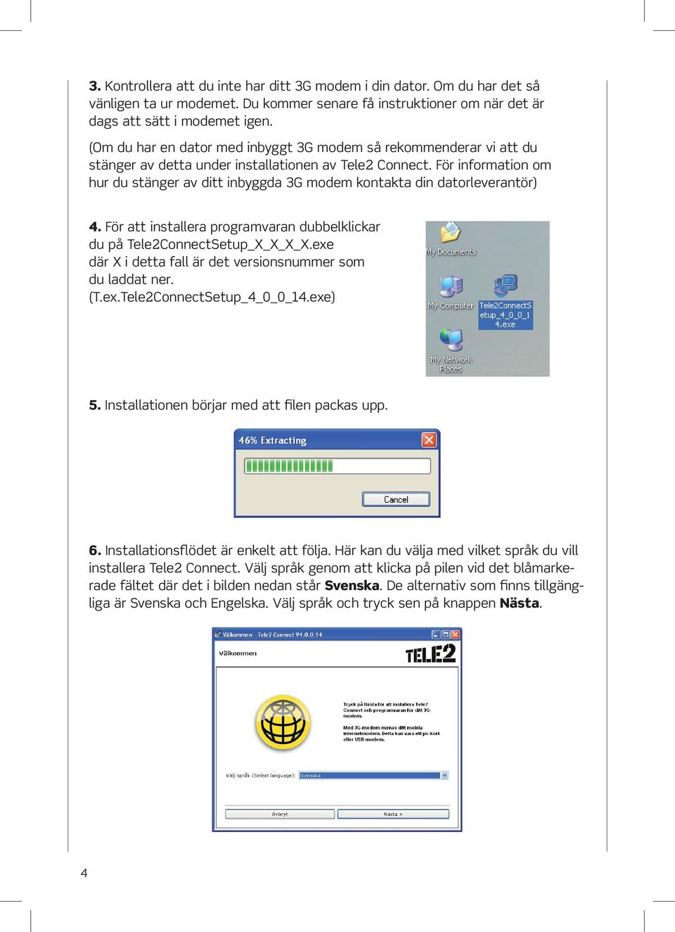 För information om hur du stänger av ditt inbyggda 3G modem kontakta din datorleverantör) 4. För att installera programvaran dubbelklickar du på Tele2ConnectSetup_X_X_X_X.