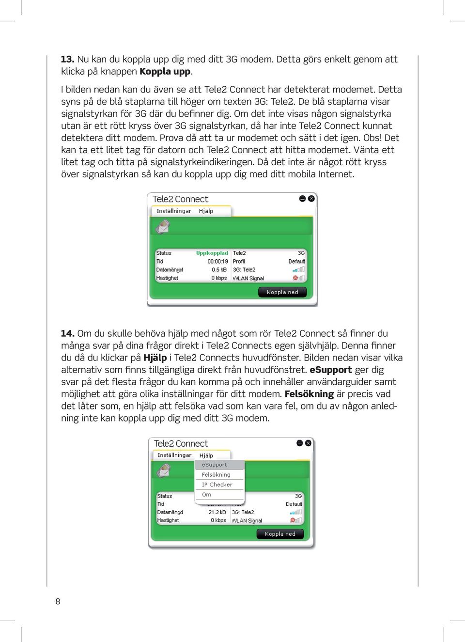 Om det inte visas någon signalstyrka utan är ett rött kryss över 3G signalstyrkan, då har inte Tele2 Connect kunnat detektera ditt modem. Prova då att ta ur modemet och sätt i det igen. Obs!