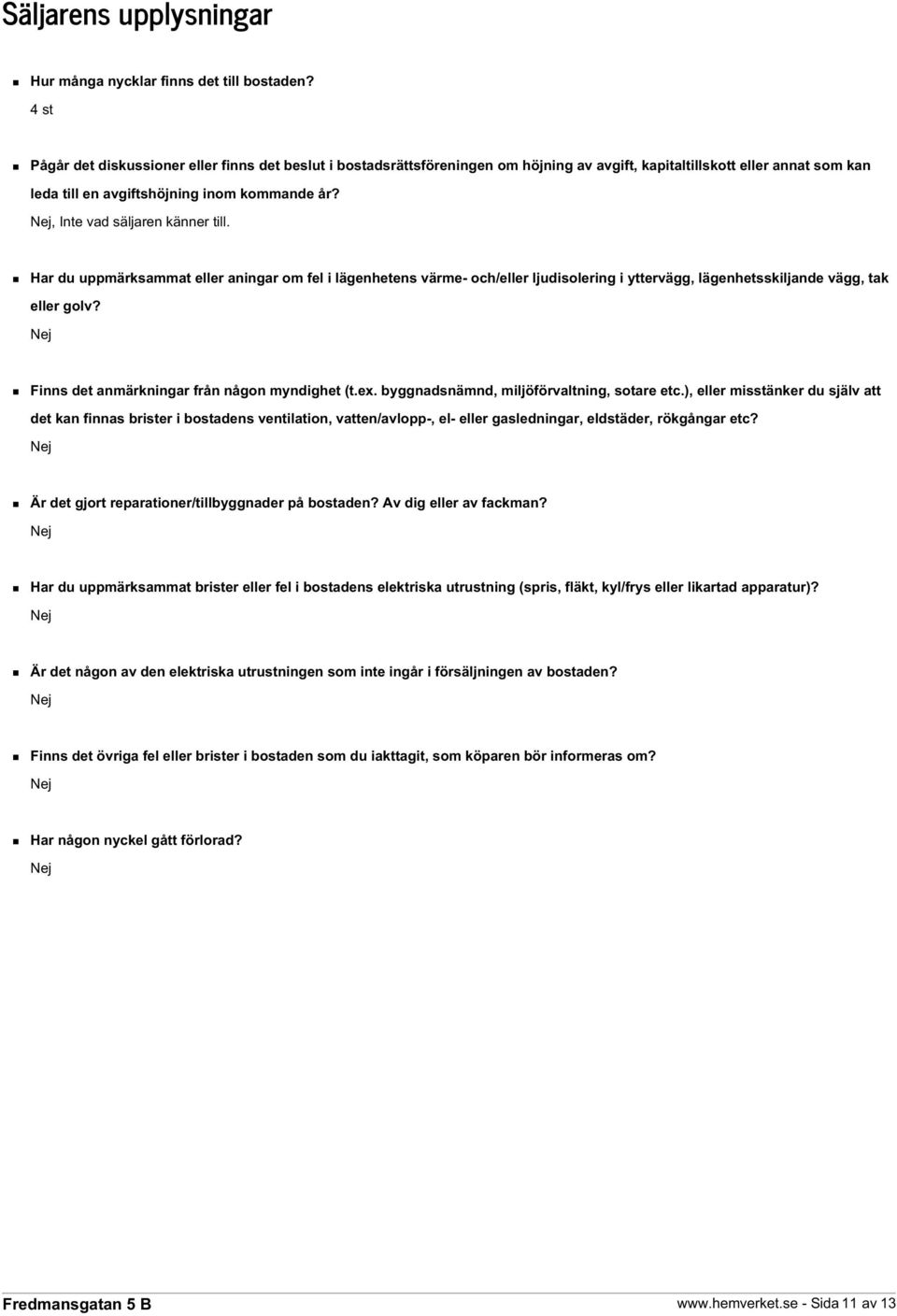 , Inte vad säljaren känner till. Har du uppmärksammat eller aningar om fel i lägenhetens värme- och/eller ljudisolering i yttervägg, lägenhetsskiljande vägg, tak eller golv?