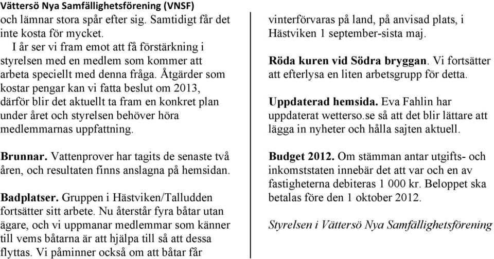 Vattenprover har tagits de senaste två åren, och resultaten finns anslagna på hemsidan. Badplatser. Gruppen i Hästviken/Talludden fortsätter sitt arbete.