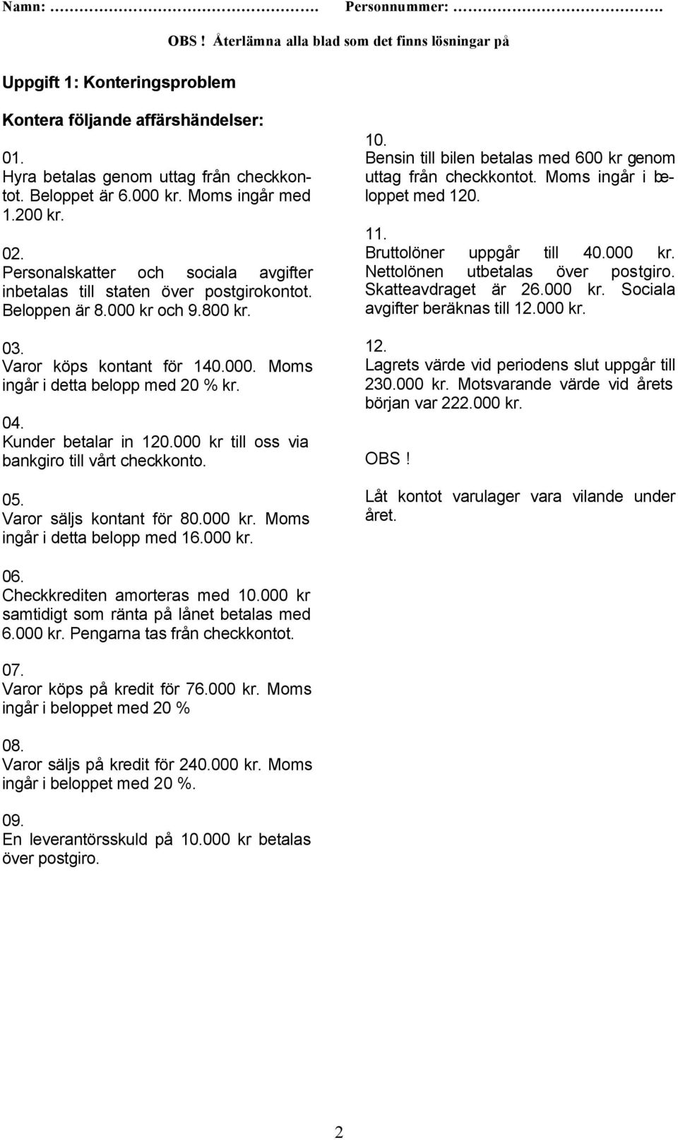 Kunder betalar in 120.000 kr till oss via bankgiro till vårt checkkonto. 05. Varor säljs kontant för 80.000 kr. Moms ingår i detta belopp med 16.000 kr. 10.