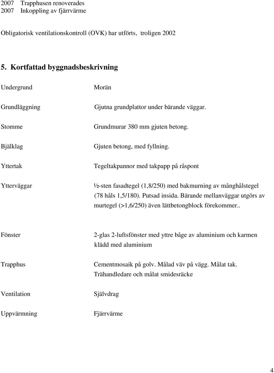 Yttertak Tegeltakpannor med takpapp på råspont Ytterväggar ½-sten fasadtegel (1,8/250) med bakmurning av månghålstegel (78 håls 1,5/180). Putsad insida.