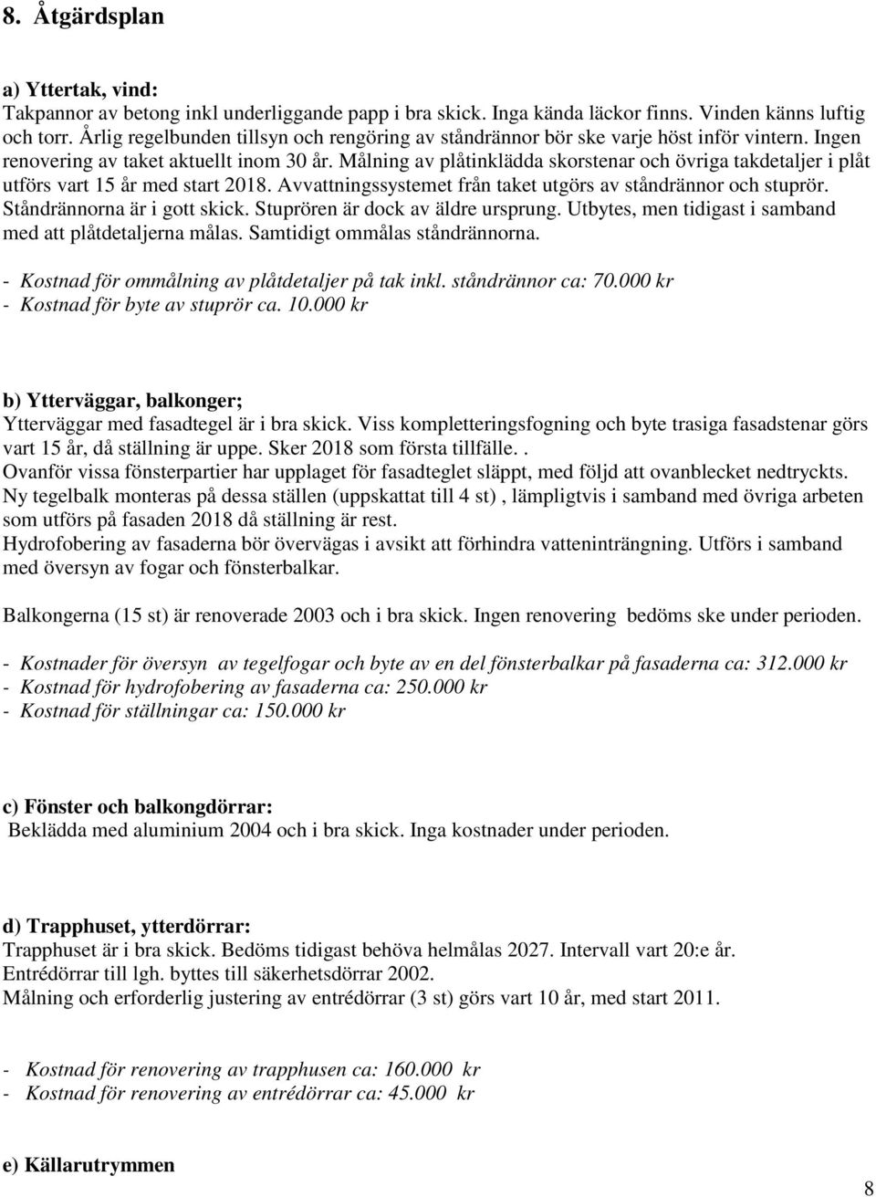 Målning av plåtinklädda skorstenar och övriga takdetaljer i plåt utförs vart 15 år med start 2018. Avvattningssystemet från taket utgörs av ståndrännor och stuprör. Ståndrännorna är i gott skick.