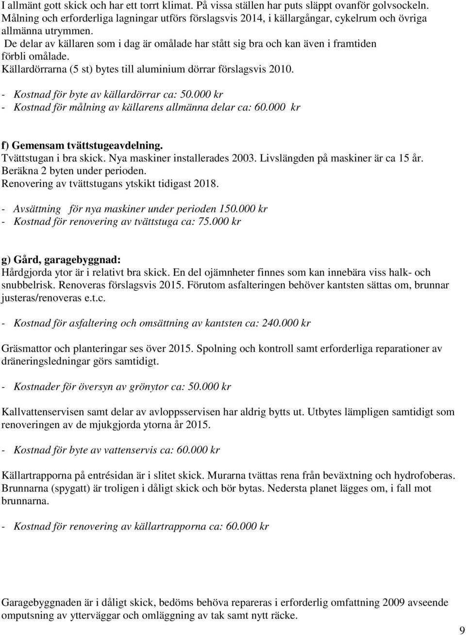 De delar av källaren som i dag är omålade har stått sig bra och kan även i framtiden förbli omålade. Källardörrarna (5 st) bytes till aluminium dörrar förslagsvis 2010.