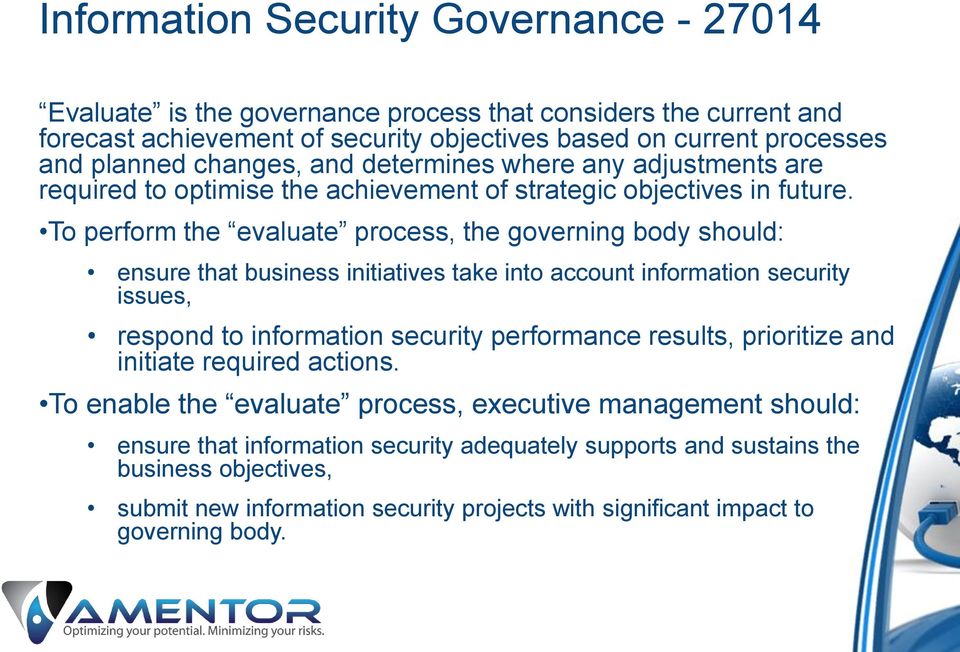 To perform the evaluate process, the governing body should: ensure that business initiatives take into account information security issues, respond to information security performance results,
