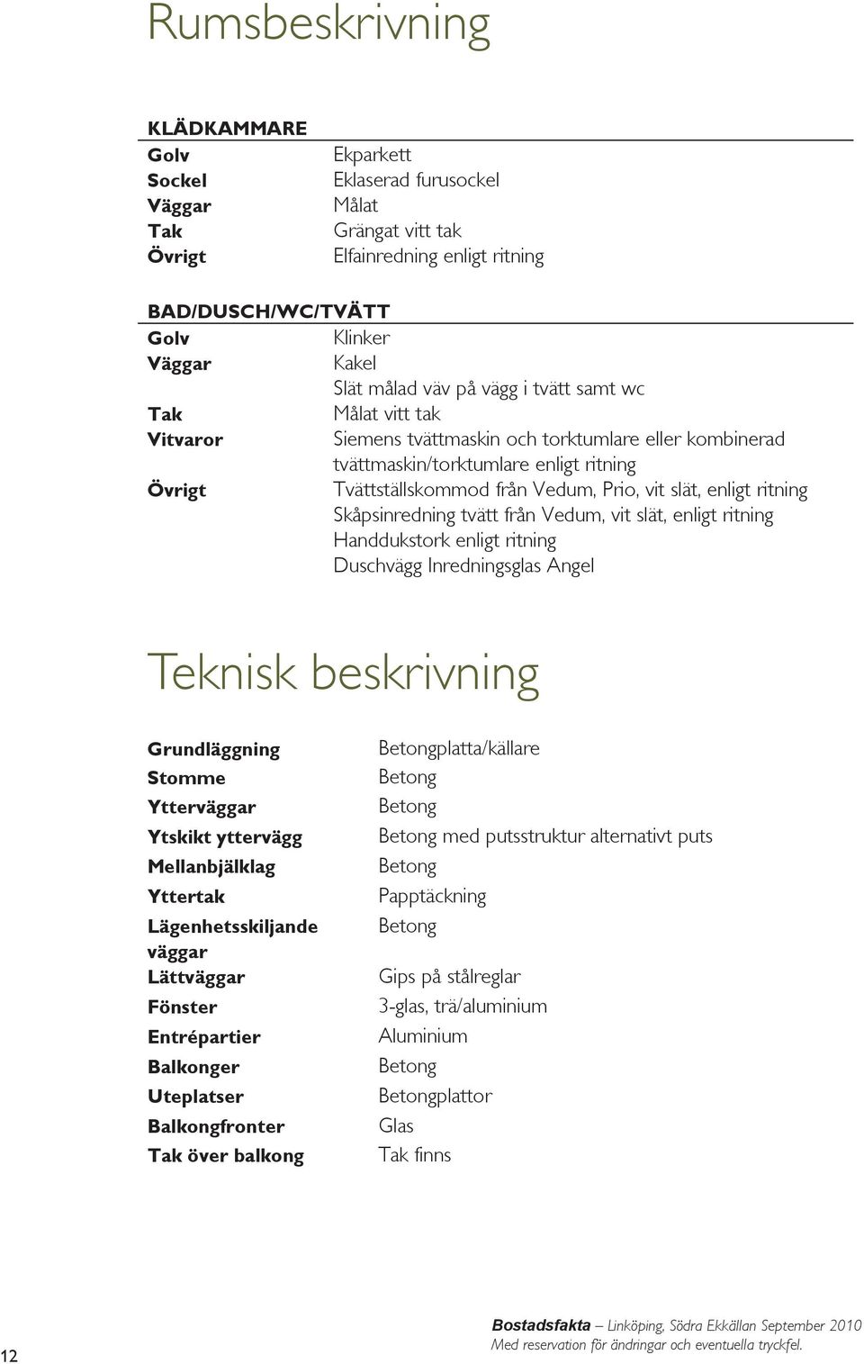 slät, enligt ritning Skåpsinredning tvätt från Vedum, vit slät, enligt ritning Handdukstork enligt ritning Duschvägg Inredningsglas Angel Teknisk beskrivning Grundläggning Stomme Ytterväggar Ytskikt
