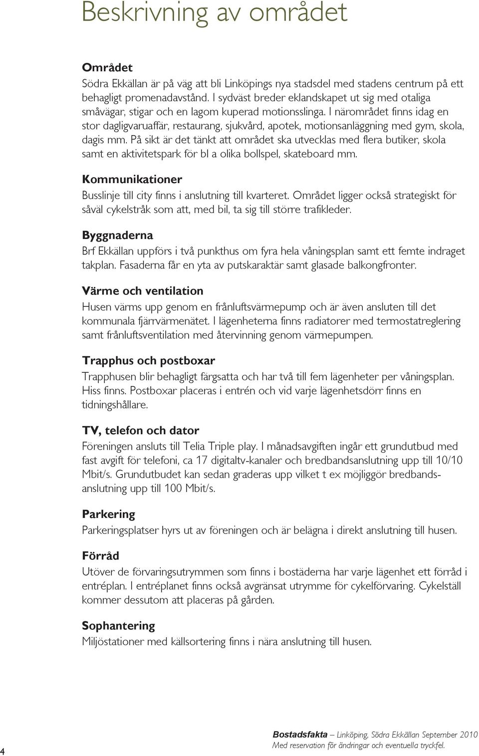 I närområdet finns idag en stor dagligvaruaffär, restaurang, sjukvård, apotek, motionsanläggning med gym, skola, dagis mm.